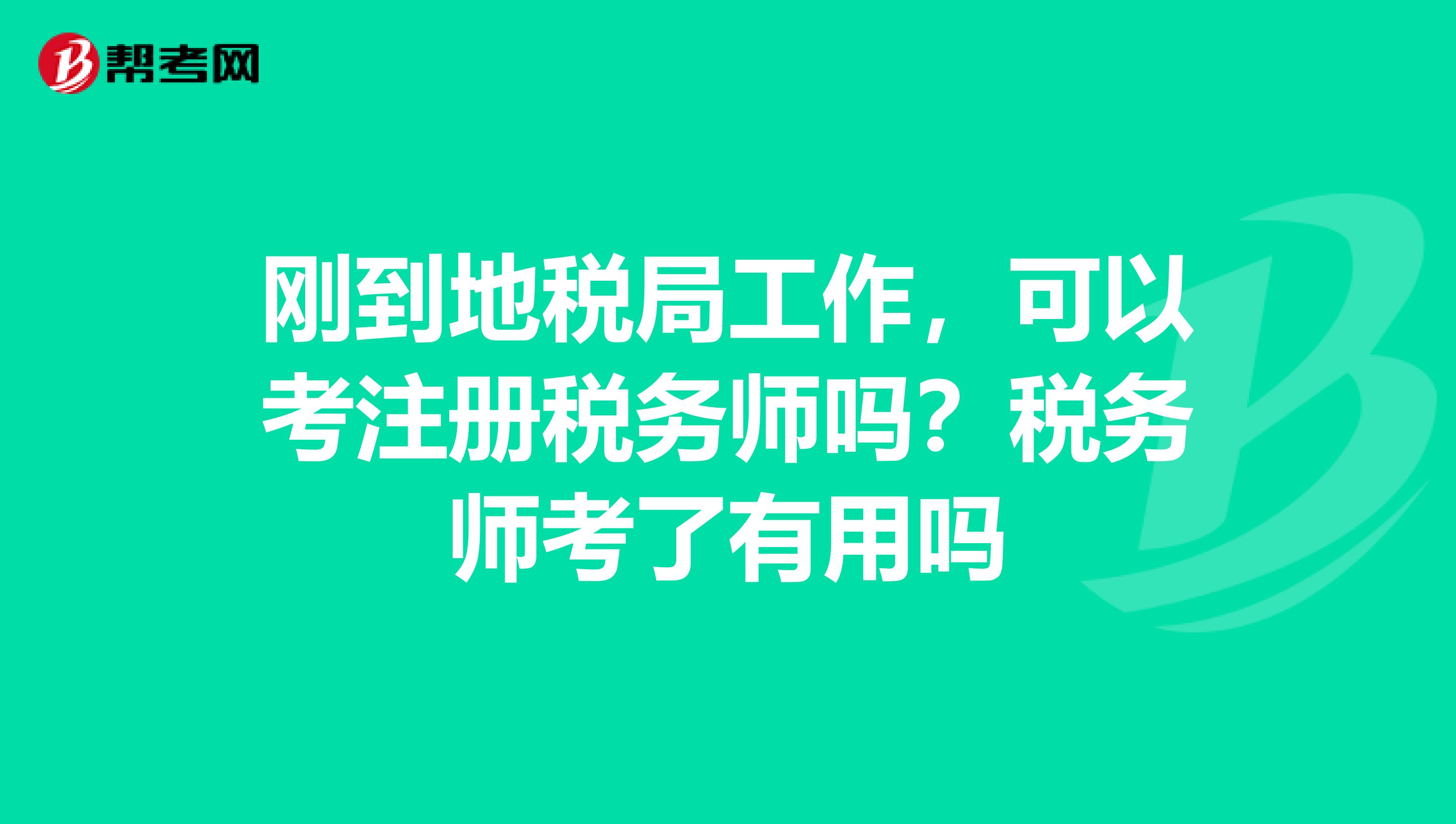 刚到地税局工作，可以考注册税务师吗？税务师考了有用吗