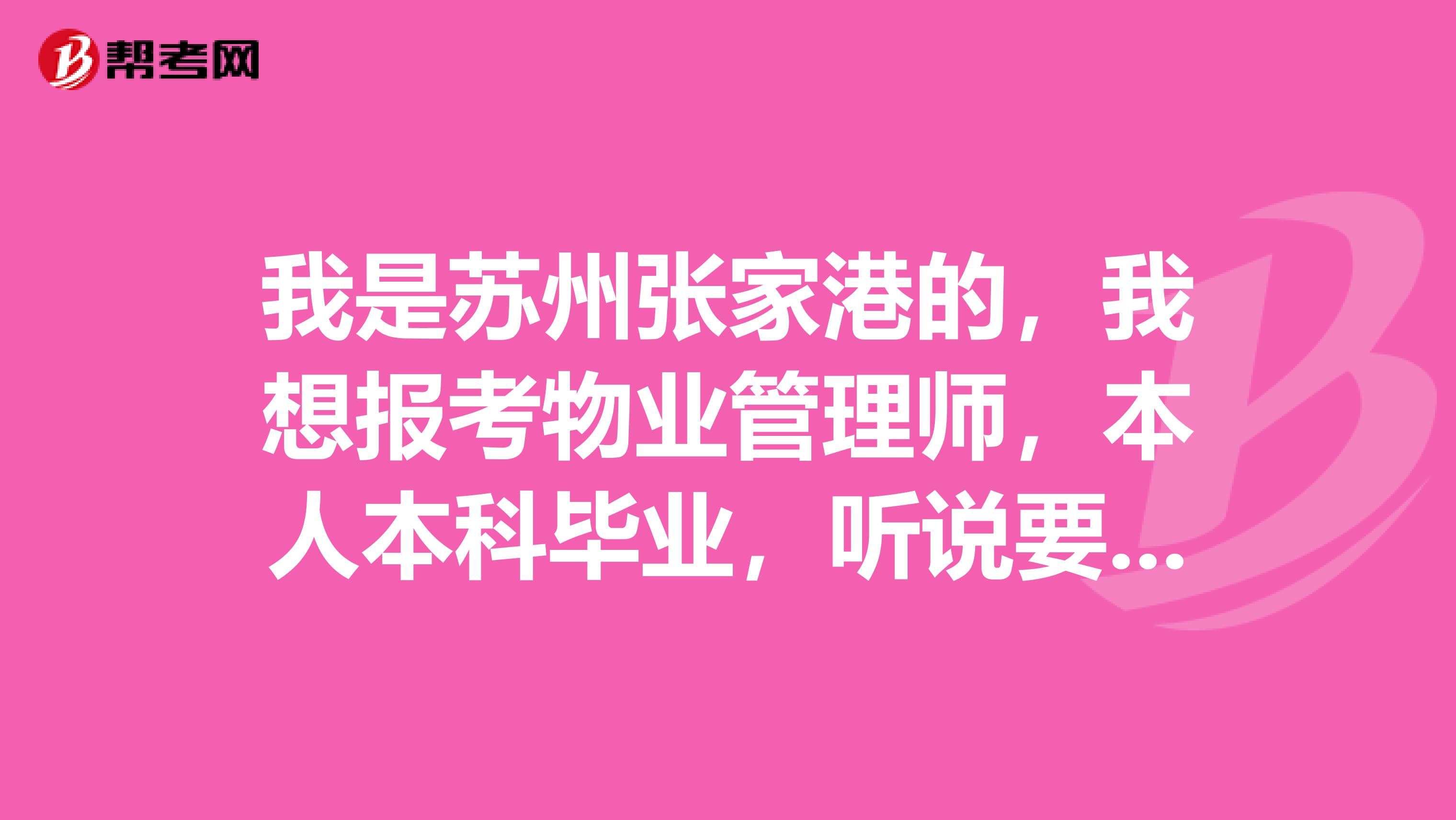 我是苏州张家港的,我想报考物业管理师,本人本科毕业,听说要先考助理物业管理师,请问怎么报名在哪报??(在张家港怎么报)
