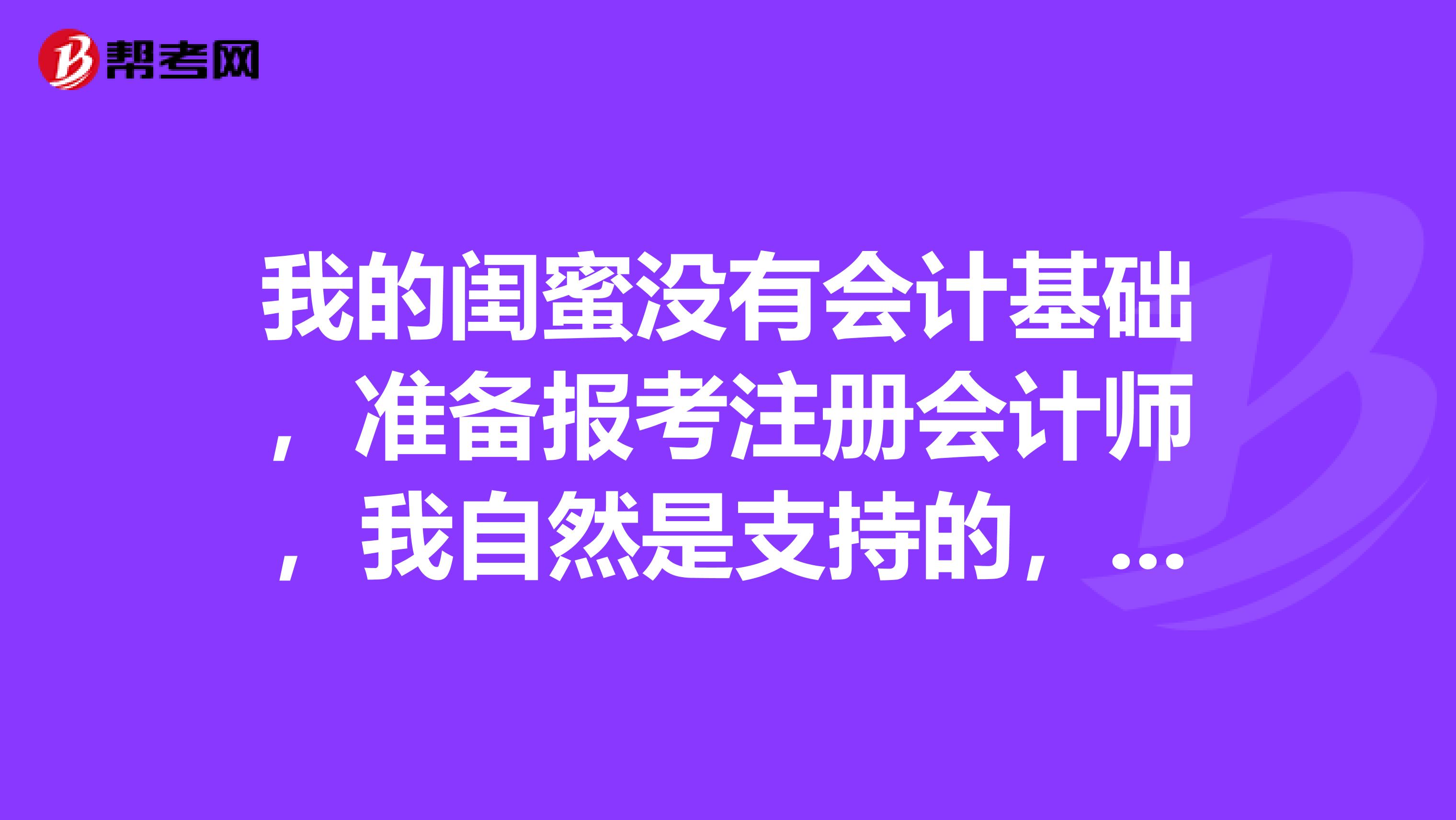 我的闺蜜没有会计基础,准备报考注册会计师,我自然是支持的,想问问应该怎么考呢》?