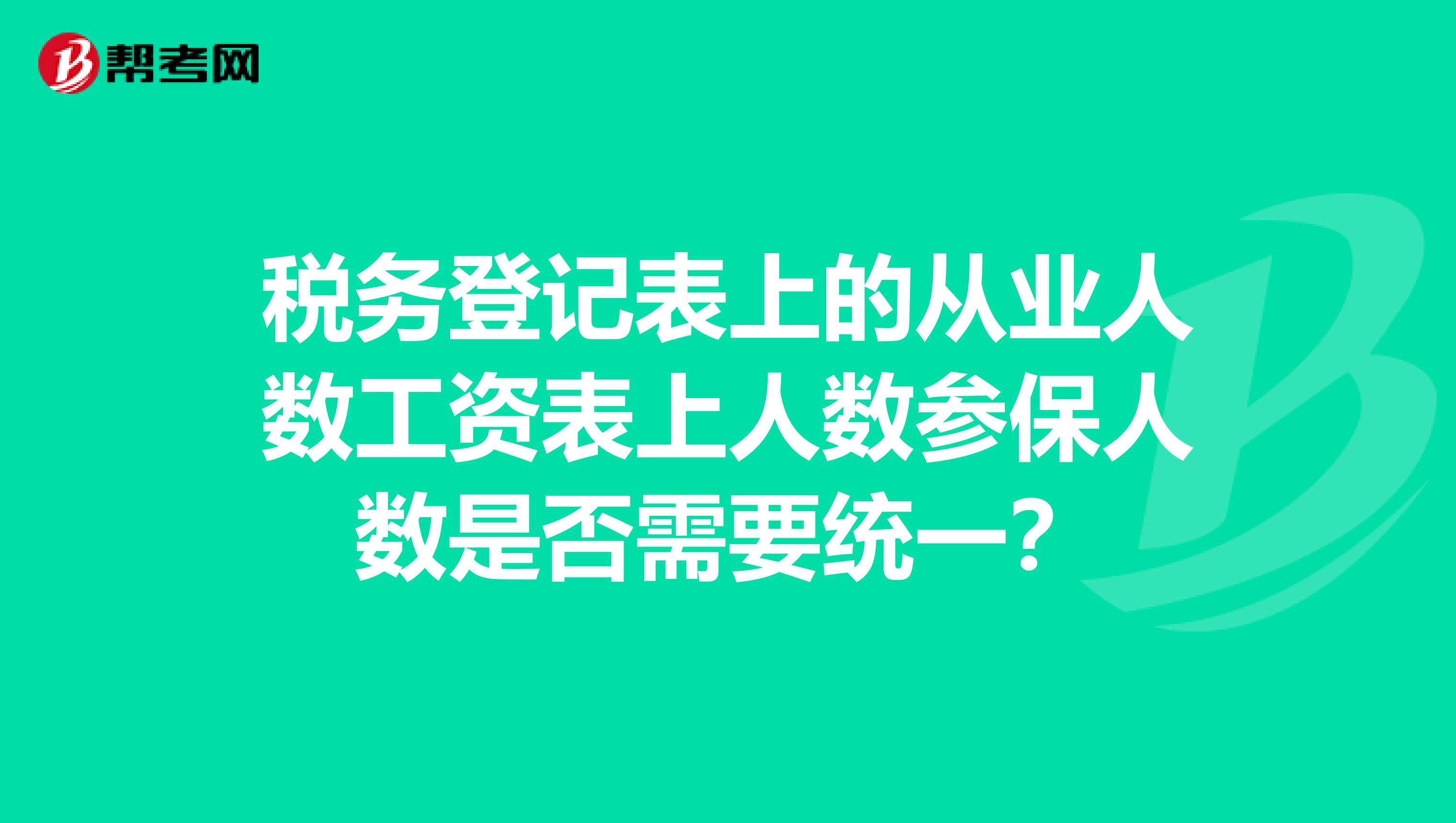 税务登记表上的从业人数工资表上人数参保人数是否需要统一?
