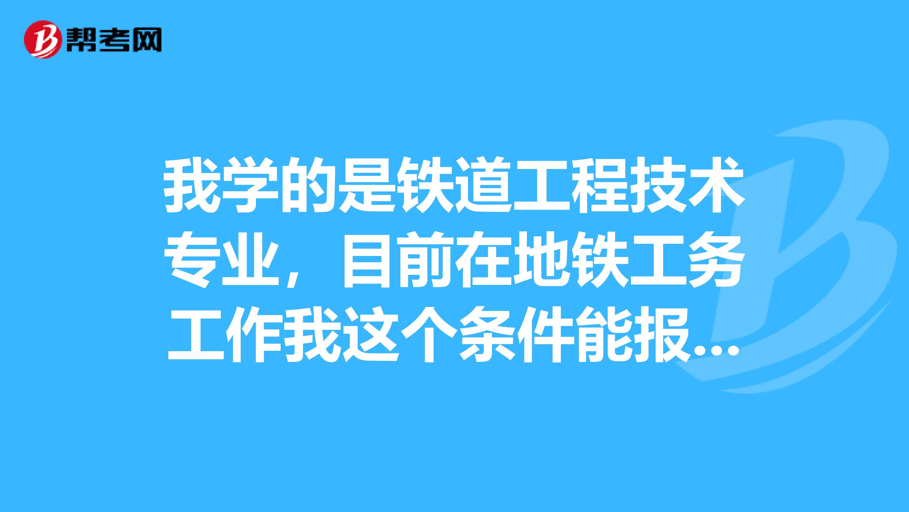我学的是铁道工程技术专业，目前在地铁工务工作我这个条件能报考二级建造师么请指点