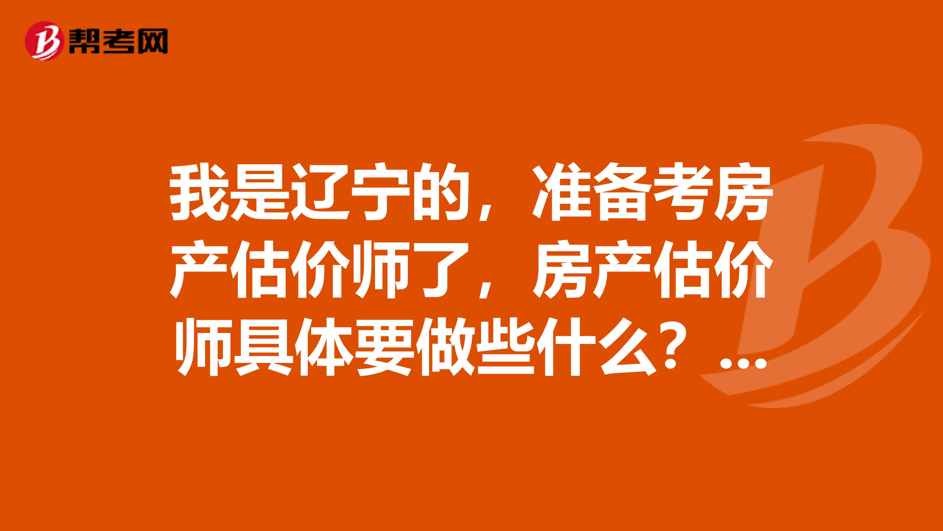 我是辽宁的，准备考房产估价师了，房产估价师具体要做些什么？求解答