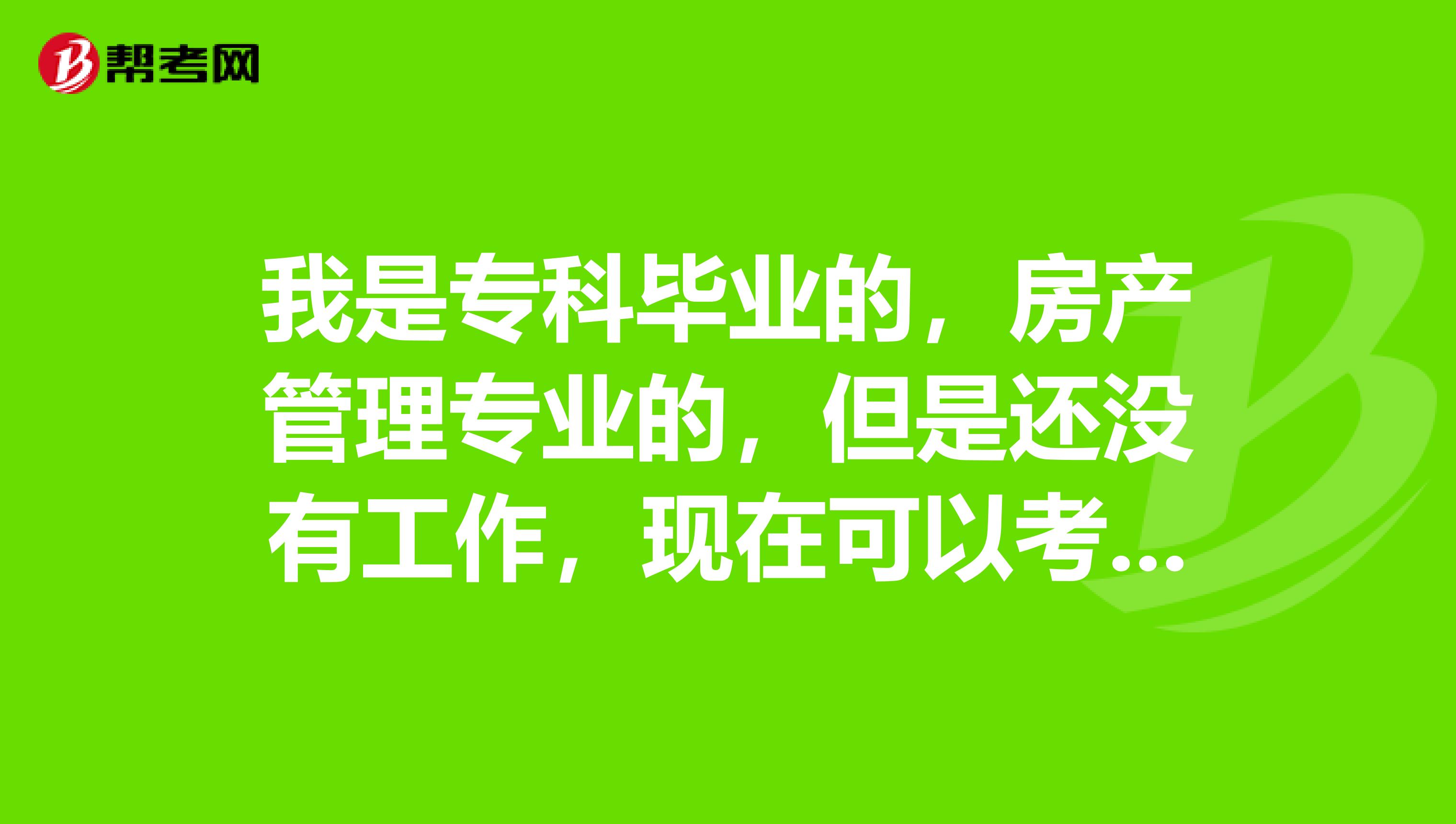 我是专科毕业的，房产管理专业的，但是还没有工作，现在可以考房产估价师吗？