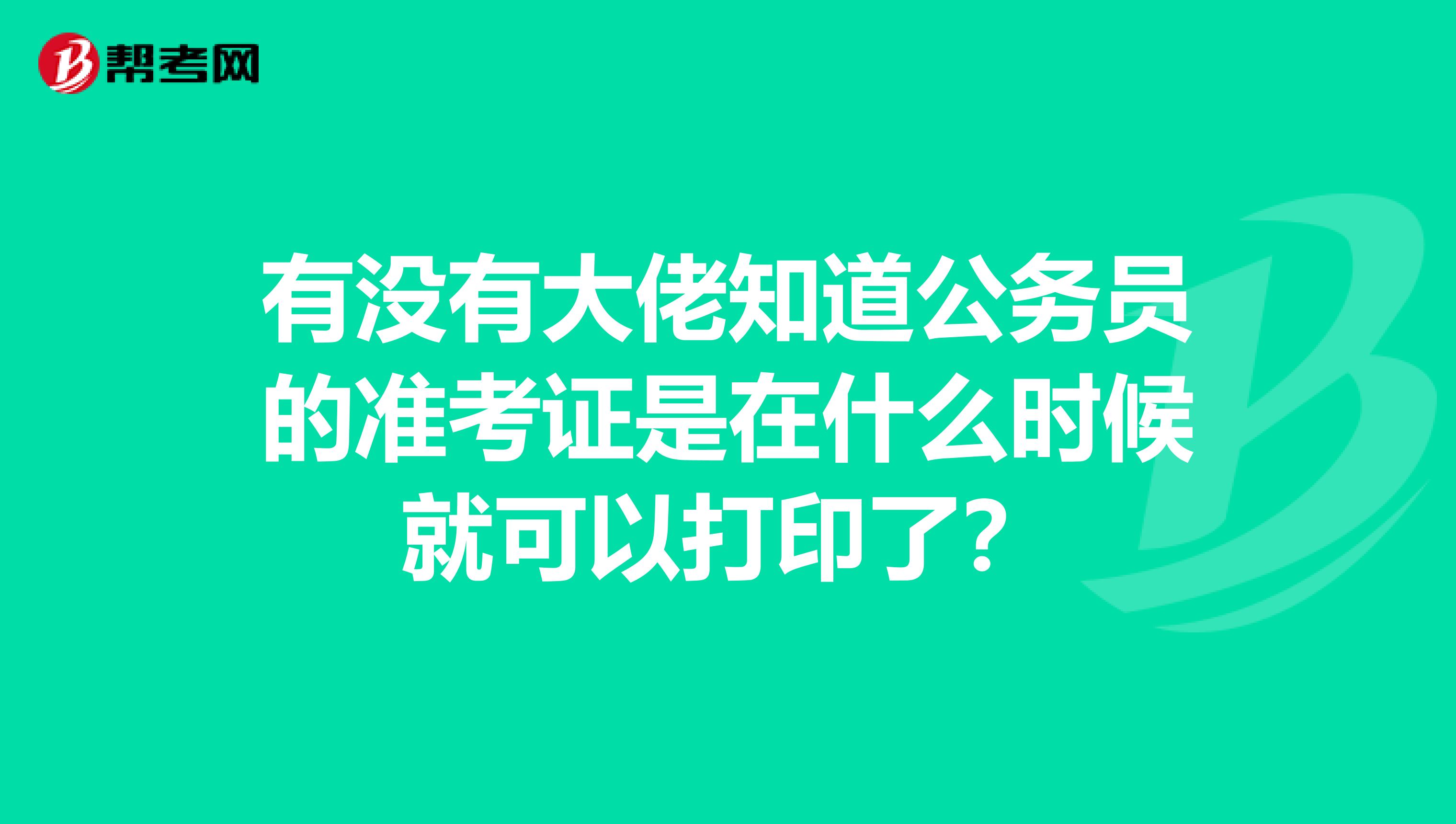 有没有大佬知道公务员的准考证是在什么时候就可以打印了？