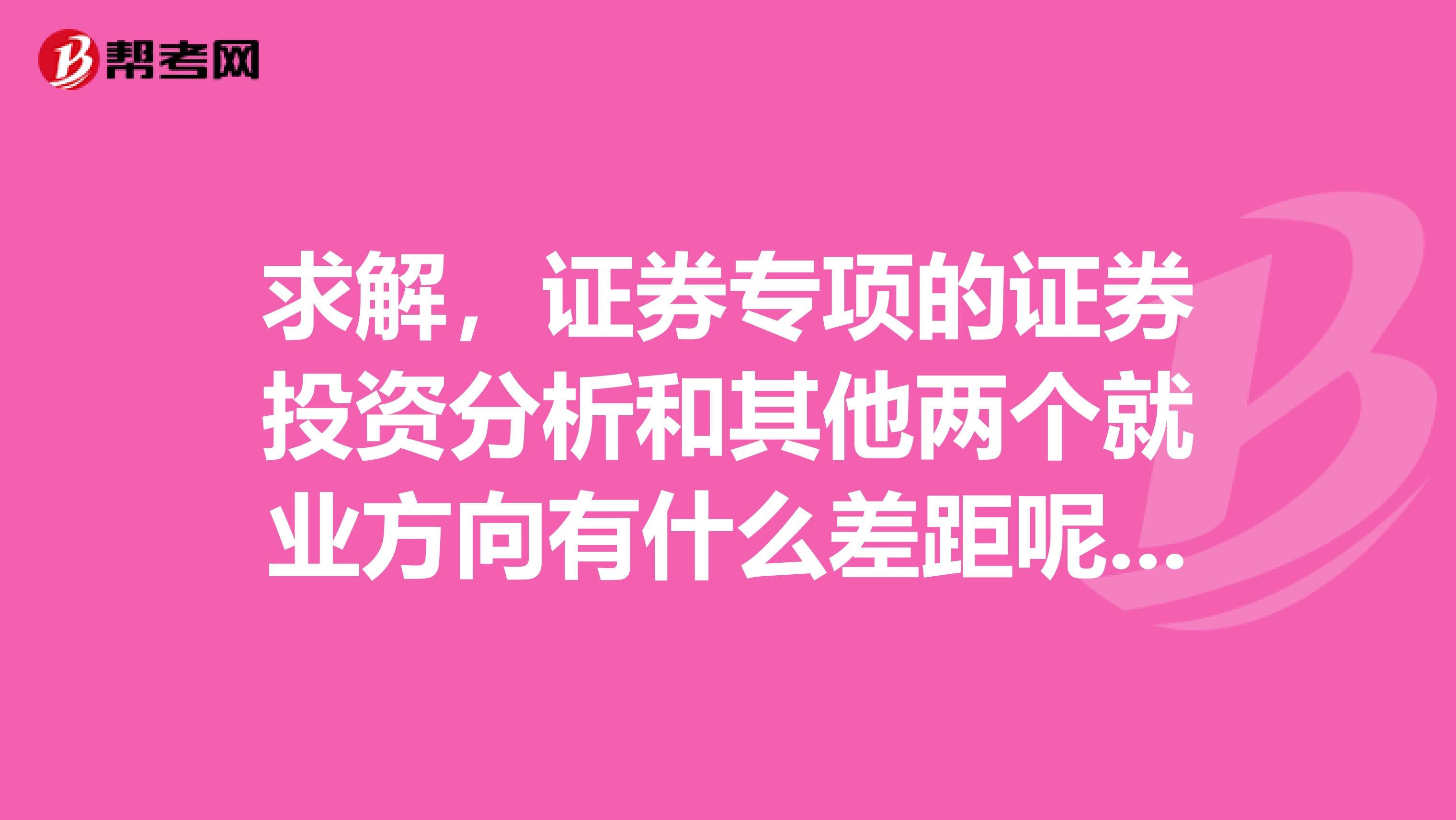 求解，證券專項的證券投資分析和其他兩個就業方向有什么差距呢？坐標重慶。
