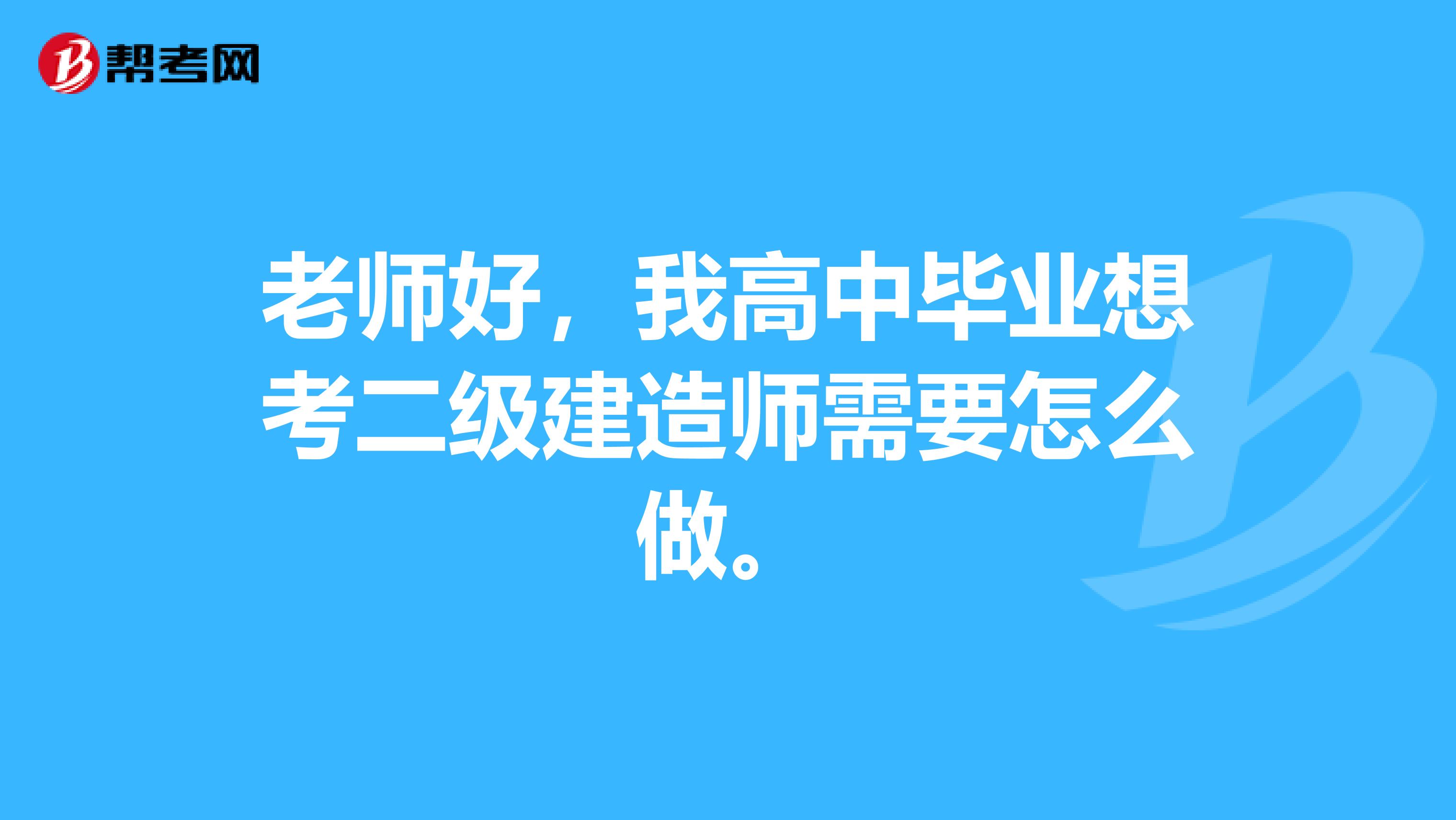 老师好，我高中毕业想考二级建造师需要怎么做。