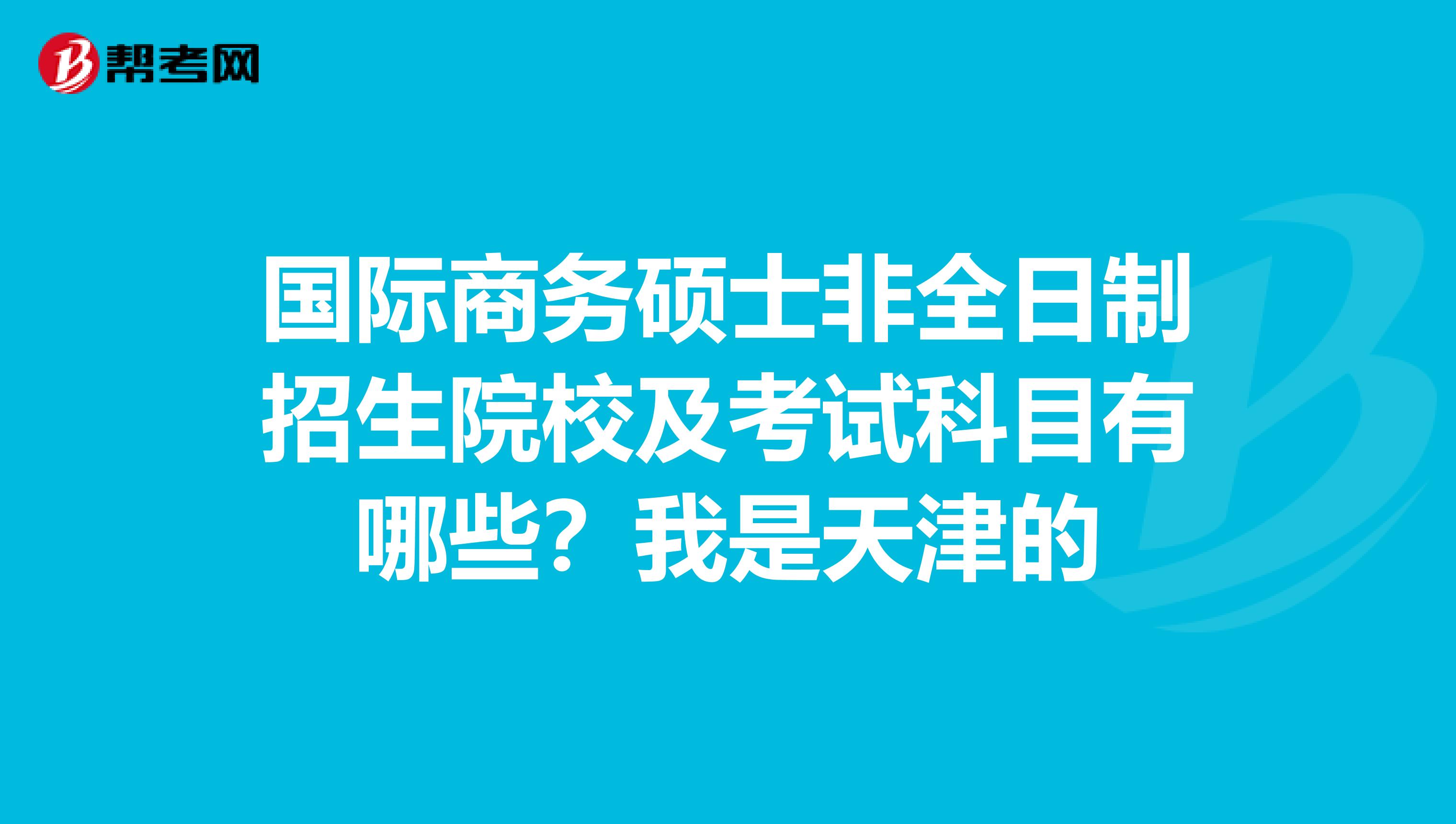 国际商务硕士非全日制招生院校及考试科目有哪些？我是天津的