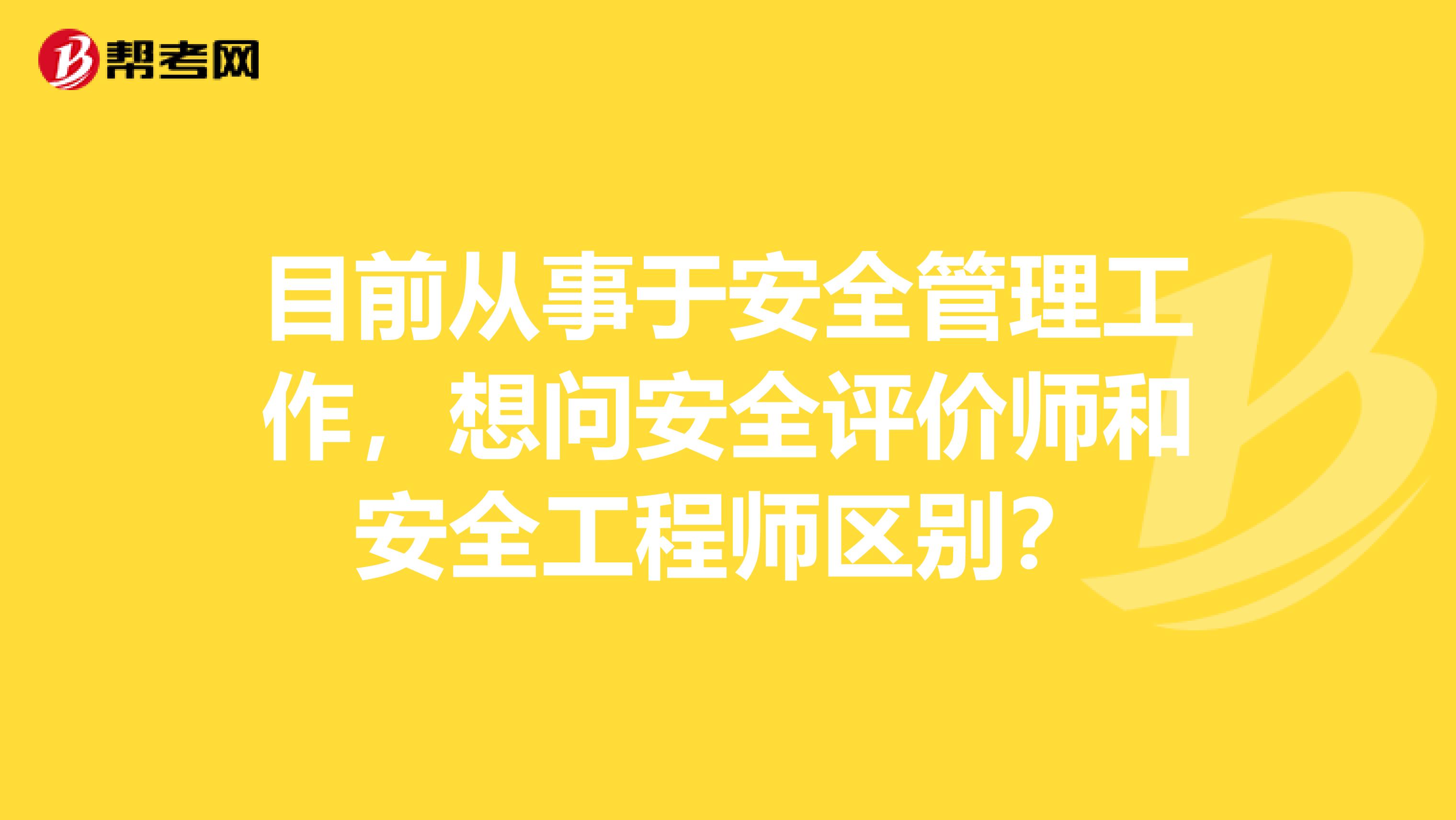 目前从事于安全管理工作,想问安全评价师和安全工程师区别?