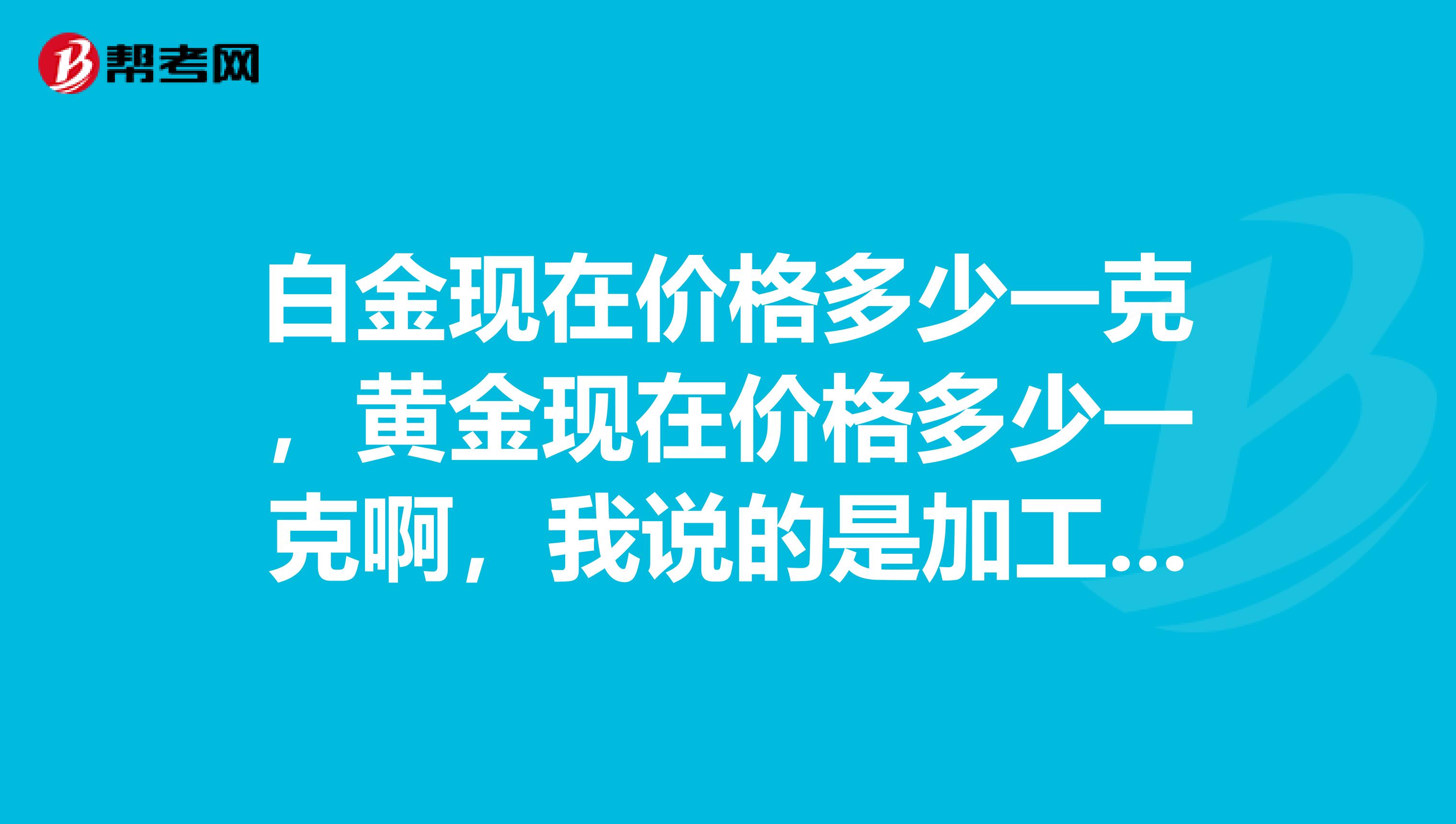 白金现在价格多少一克，黄金现在价格多少一克啊，我说的是加工好的首饰