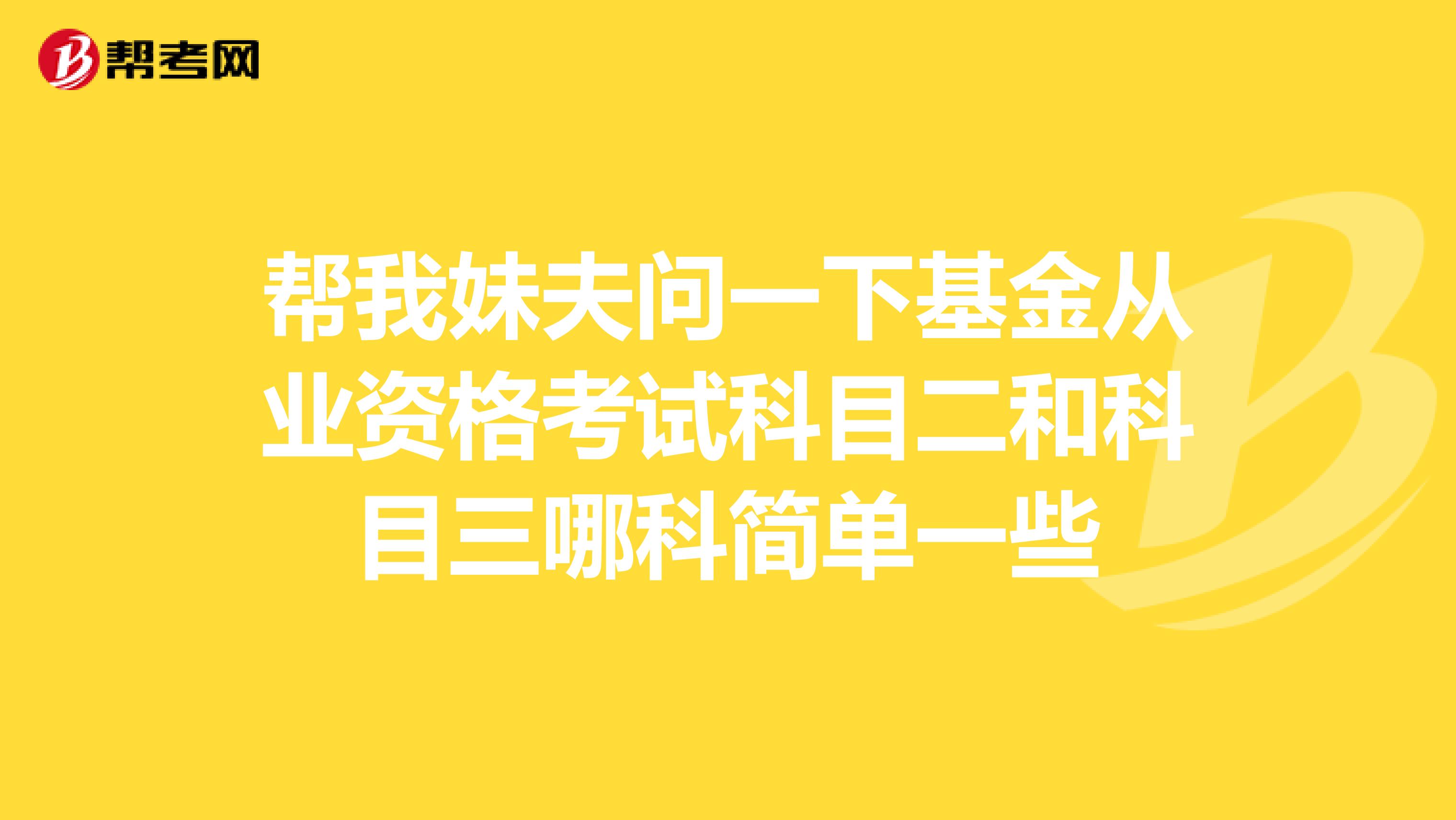 帮我妹夫问一下基金从业资格考试科目二和科目三哪科简单一些