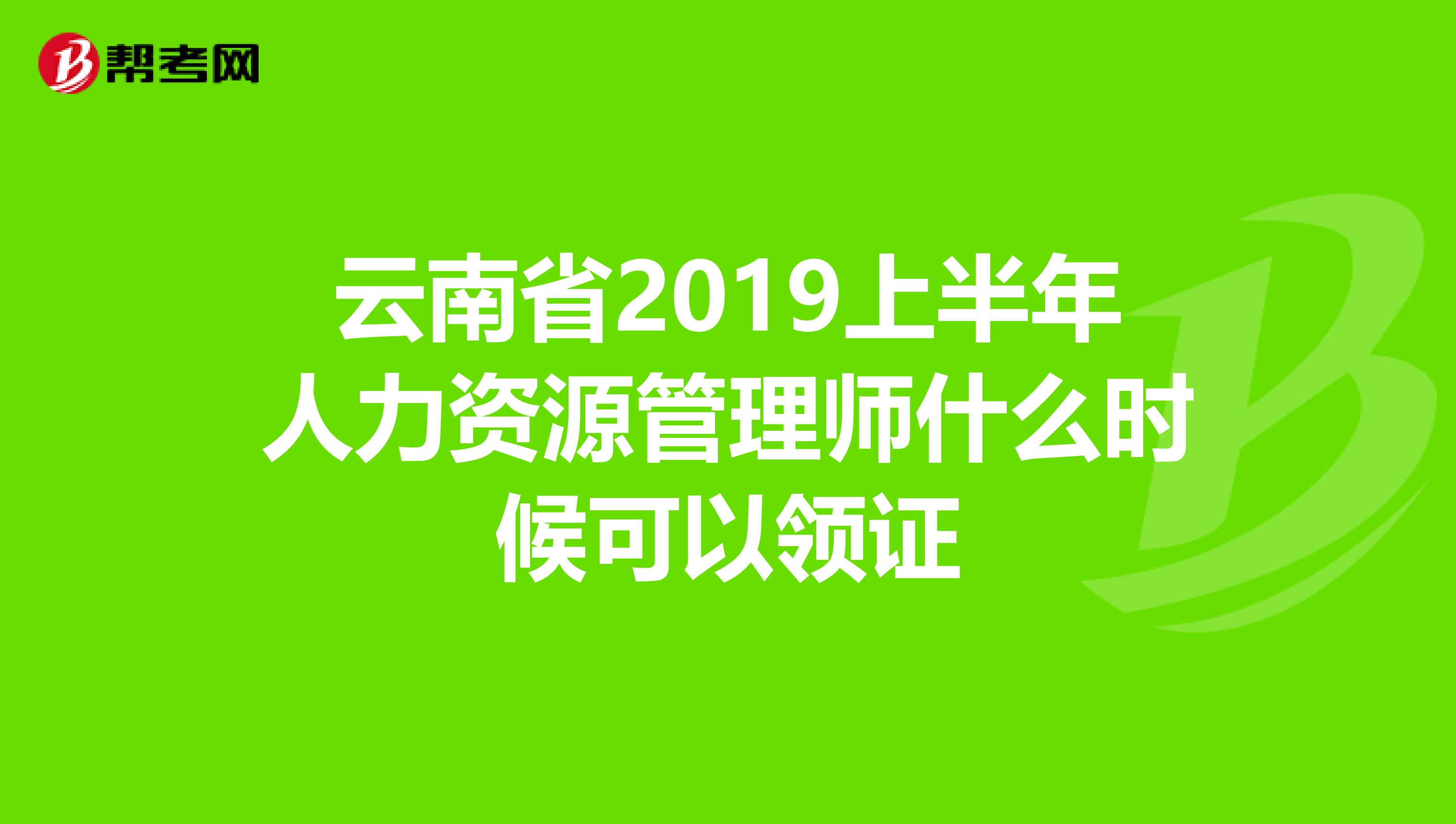 云南省2019上半年人力资源管理师什么时候可以领证