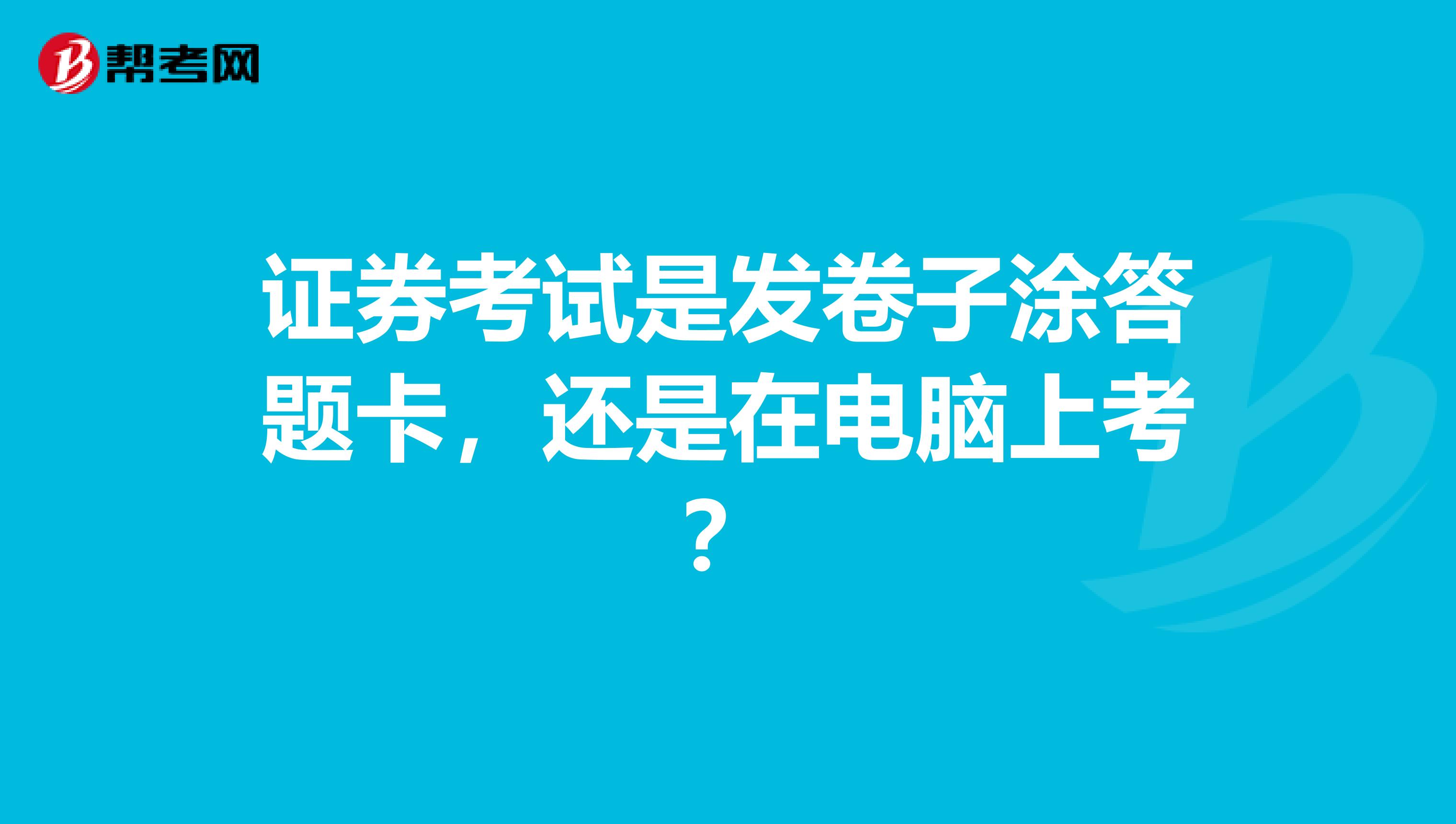 证券考试是发卷子涂答题卡，还是在电脑上考？