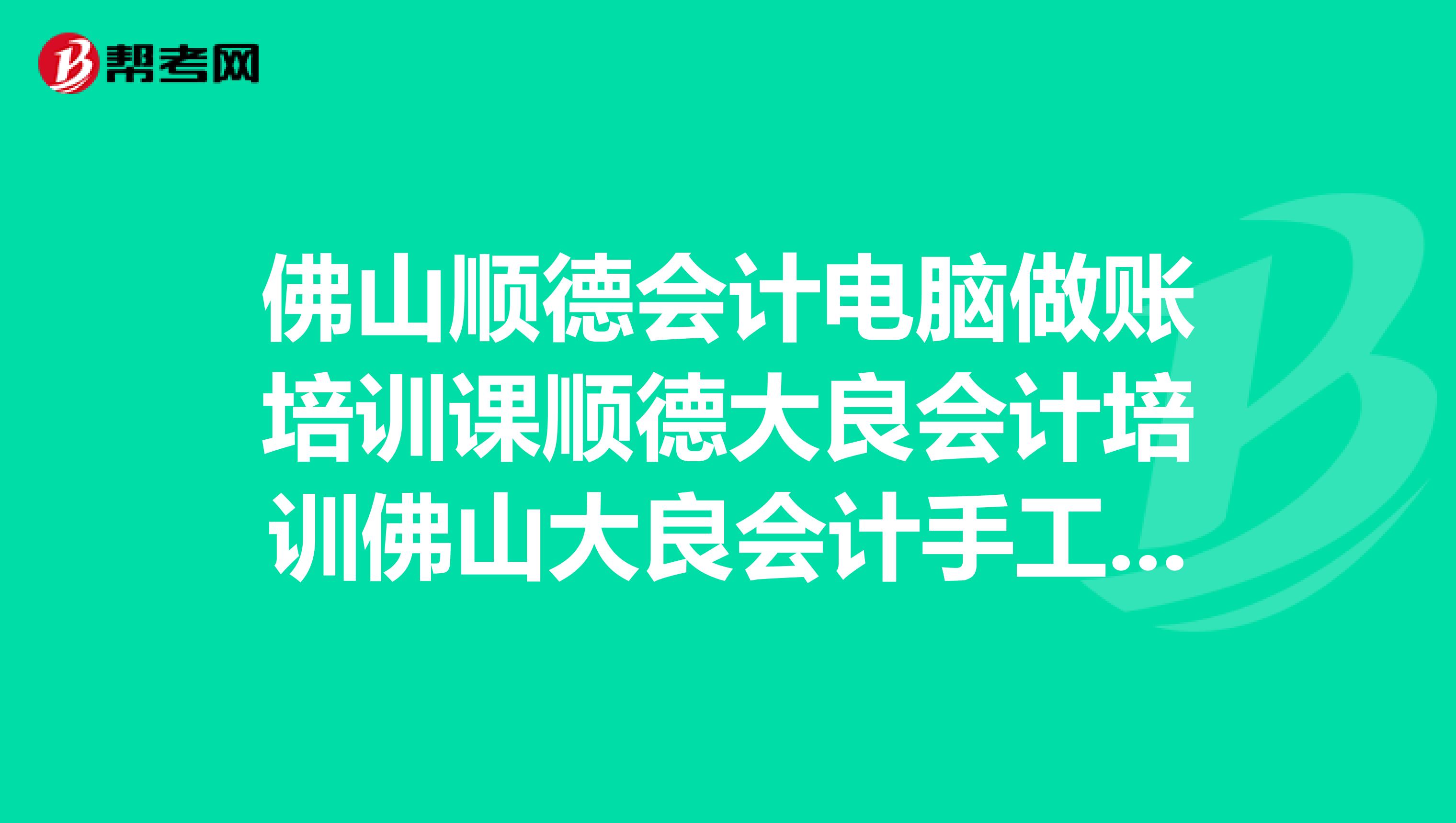 佛山顺德会计电脑做账培训课顺德大良会计培训佛山大良会计手工做账培训顺德大良会计技能培训学会计