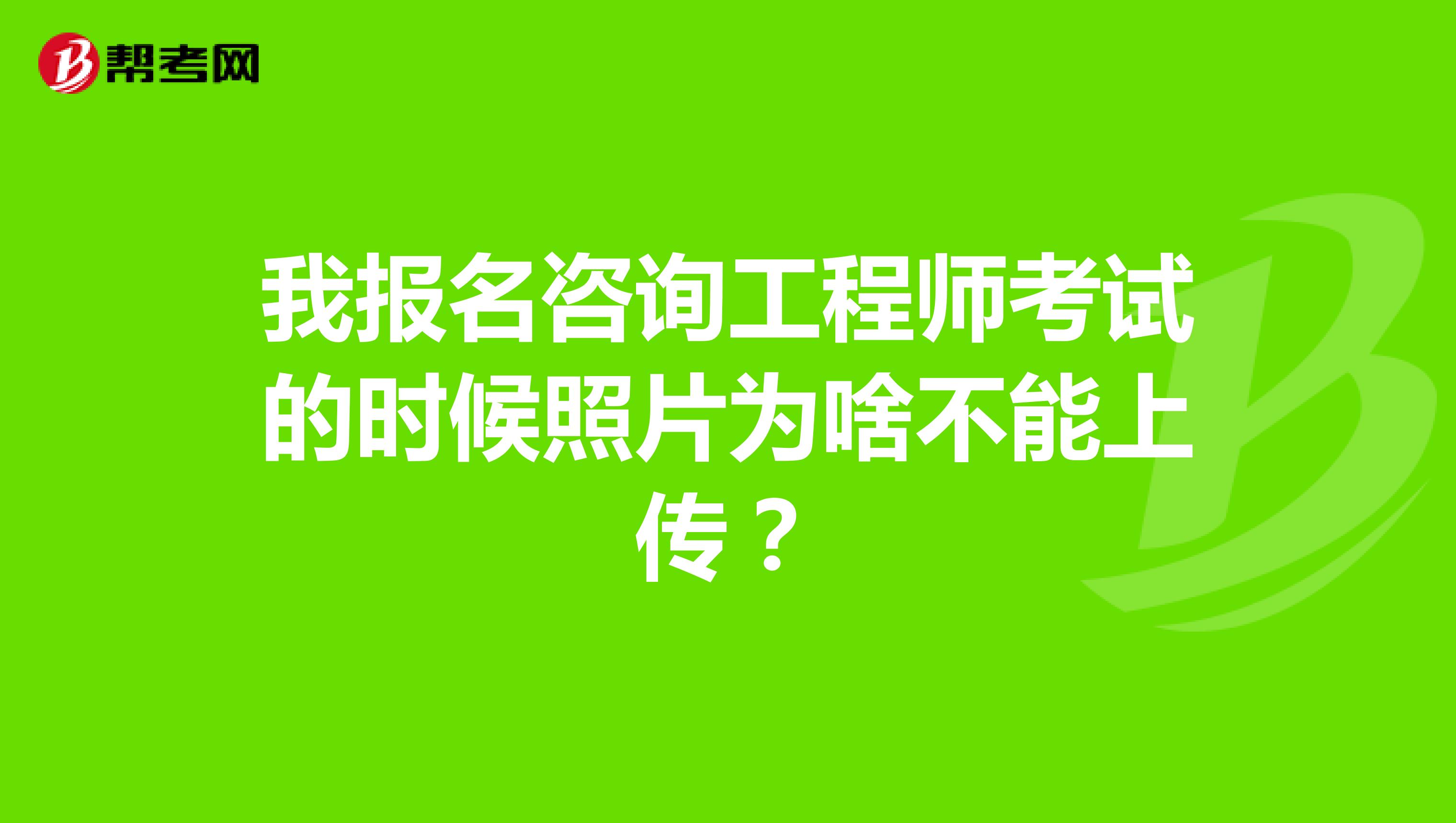 我报名咨询工程师考试的时候照片为啥不能上传?