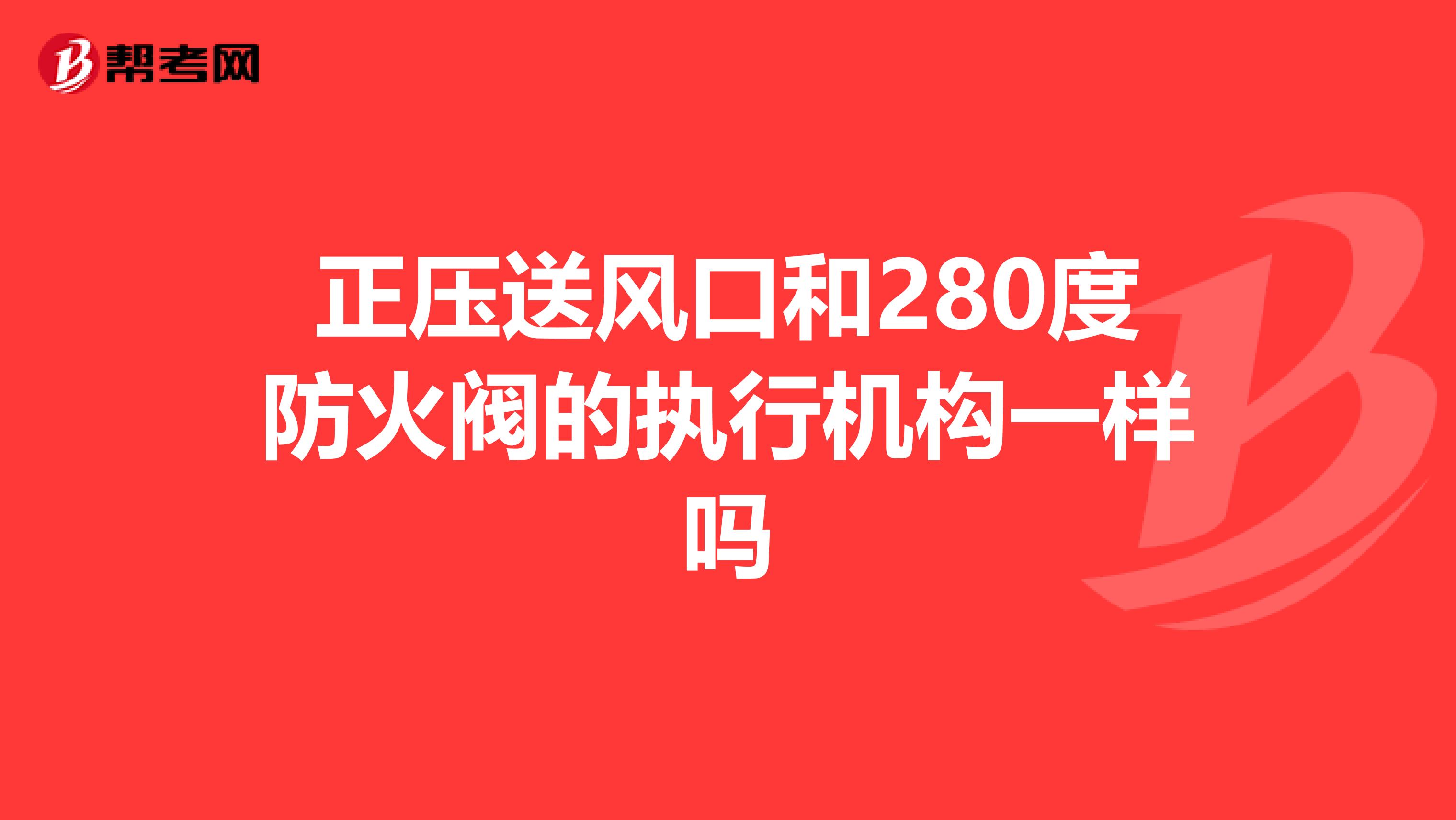 正压送风口和280度防火阀的执行机构一样吗