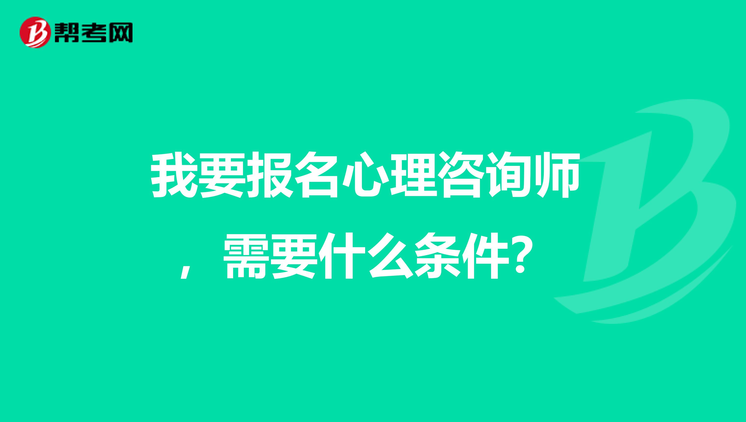 我要报名心理咨询师 ，需要什么条件？ 