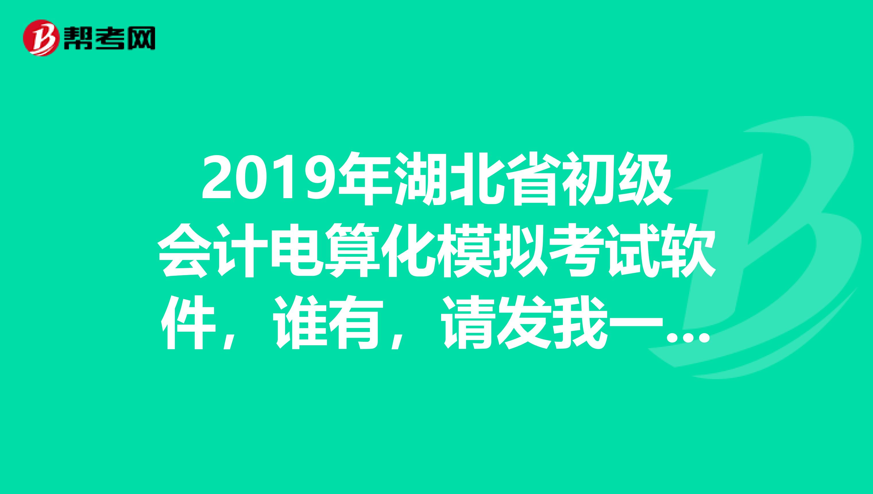 2019年湖北省初级会计电算化模拟考试软件,谁有,请发我一分我邮箱是147395361qq.com谢谢