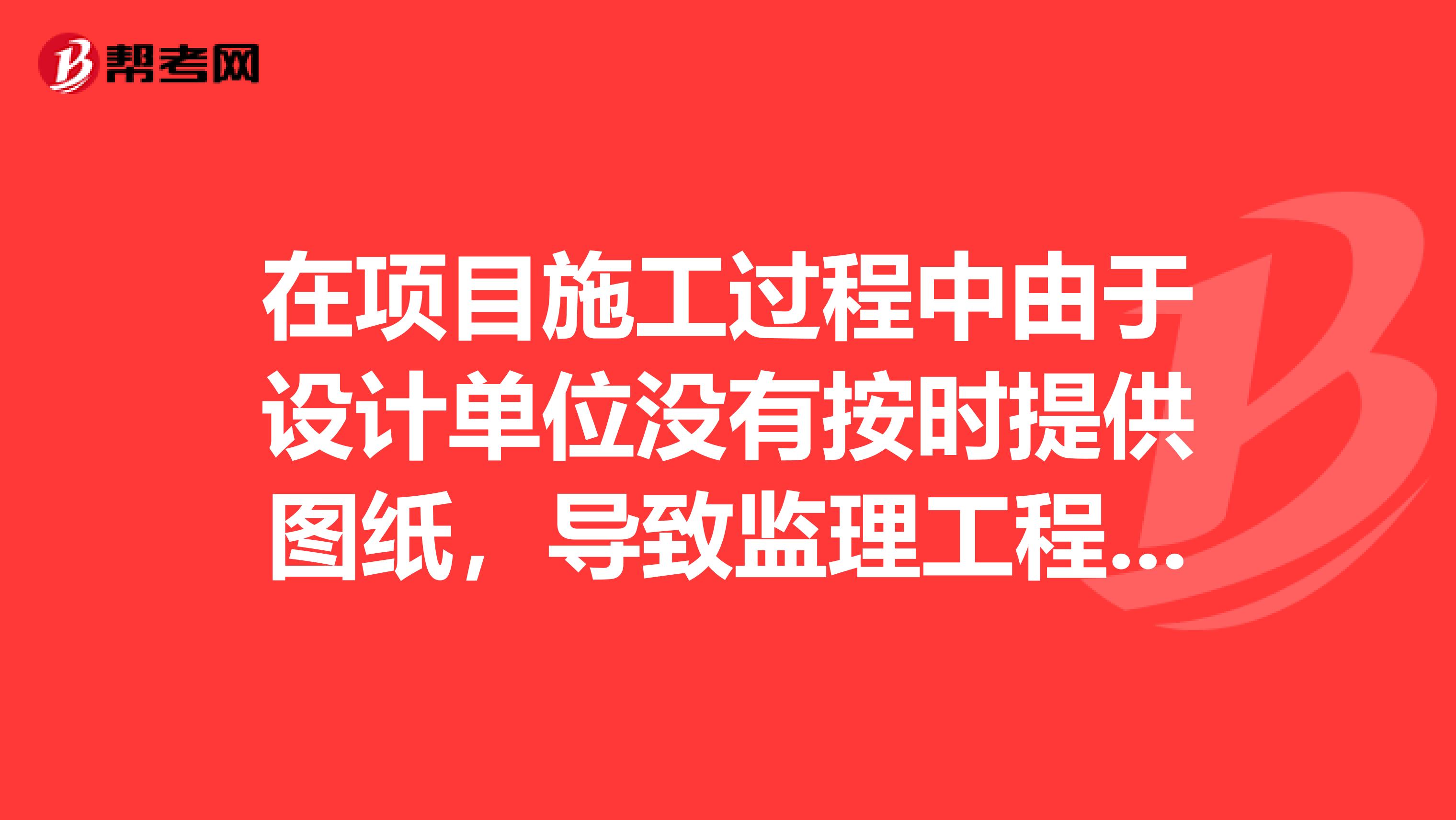 在项目施工过程中由于设计单位没有按时提供图纸,导致监理工程师未能按时将图纸提供给施工单位,造成施工单位损失,则施工单位向提出索赔。