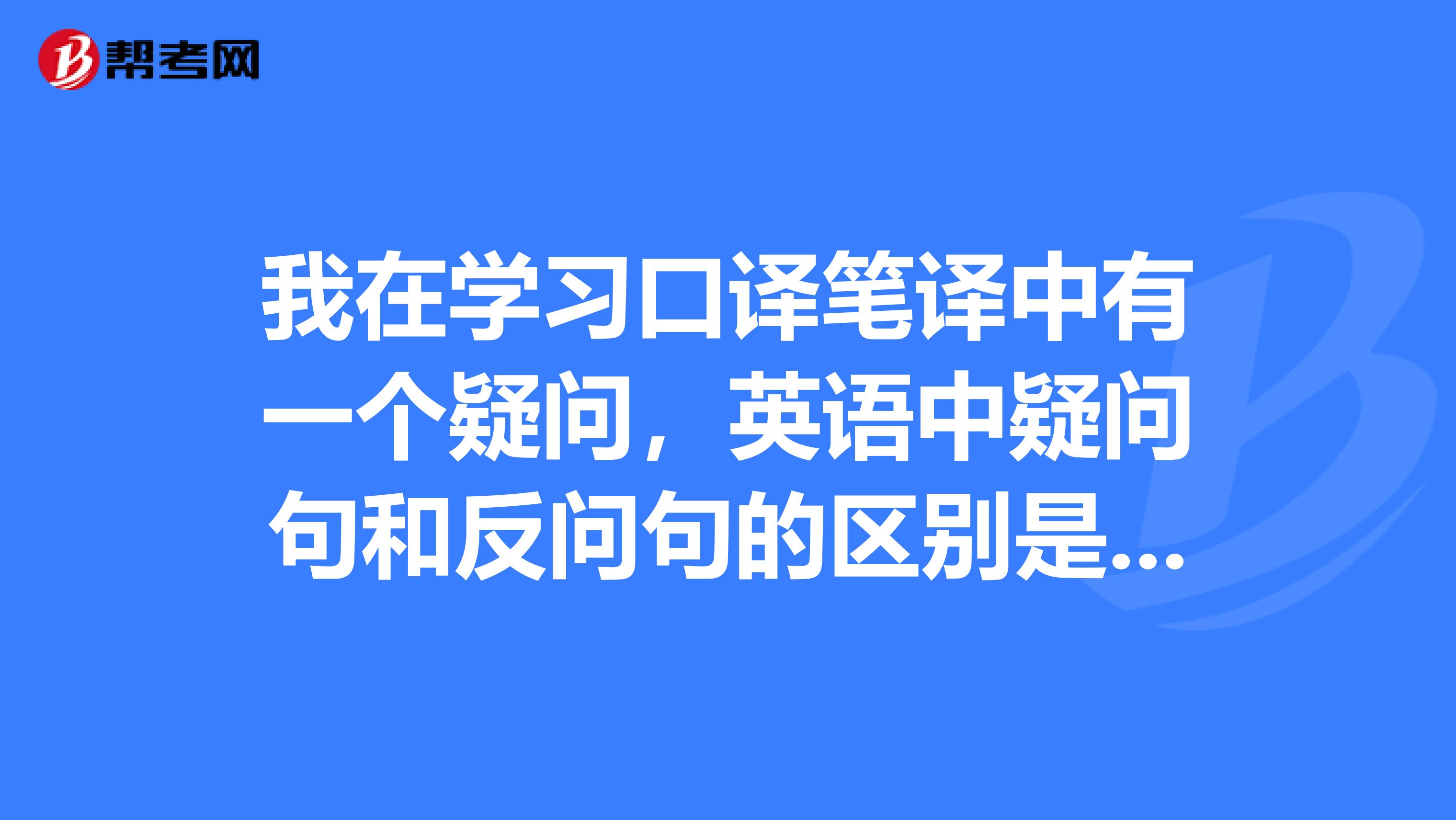 我在学习口译笔译中有一个疑问，英语中疑问句和反问句的区别是什么呢？