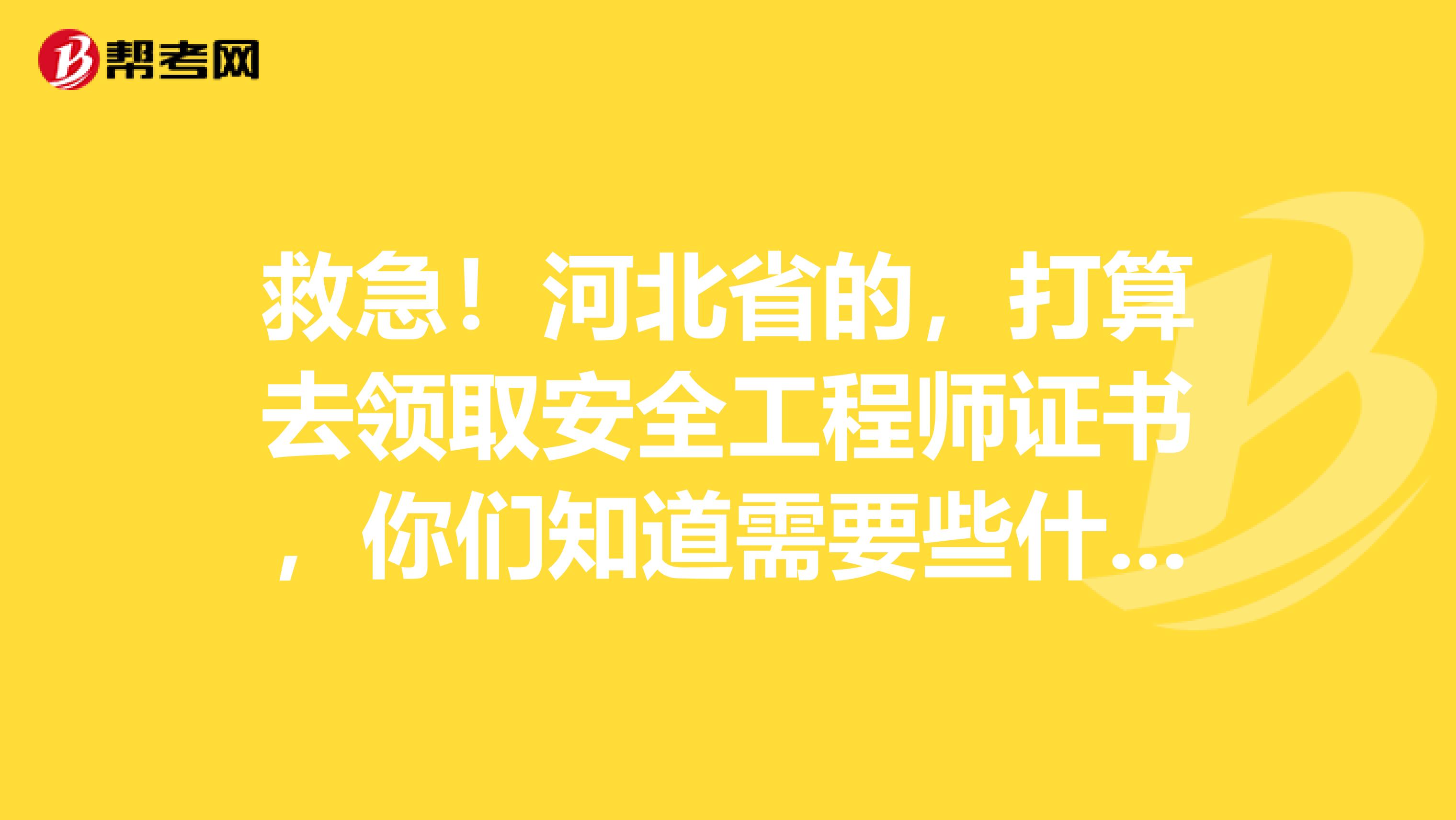 救急!河北省的,打算去领取安全工程师证书,你们知道需要些什么吗?