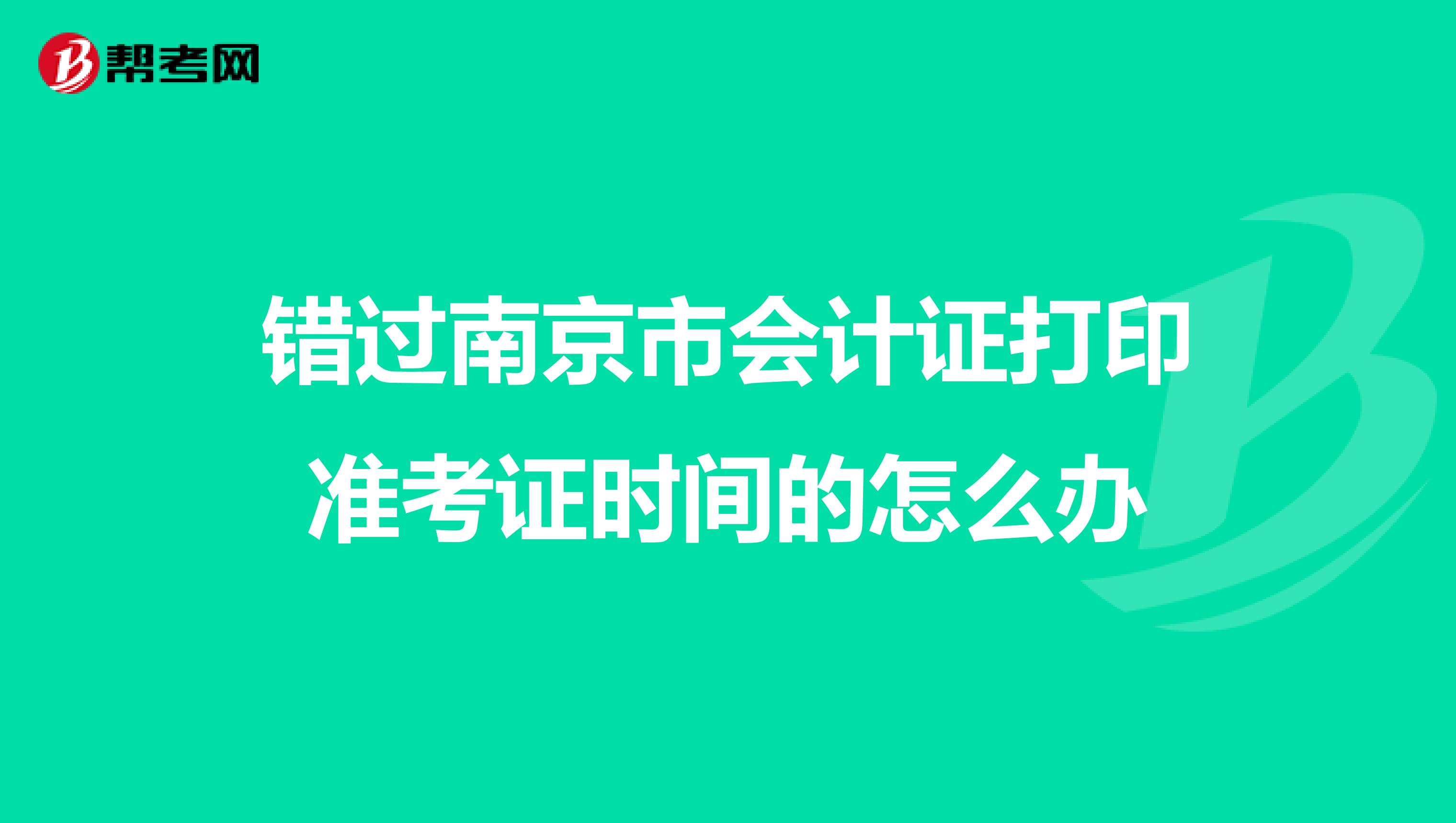 錯過南京市會計證打印準考證時間的怎么辦
