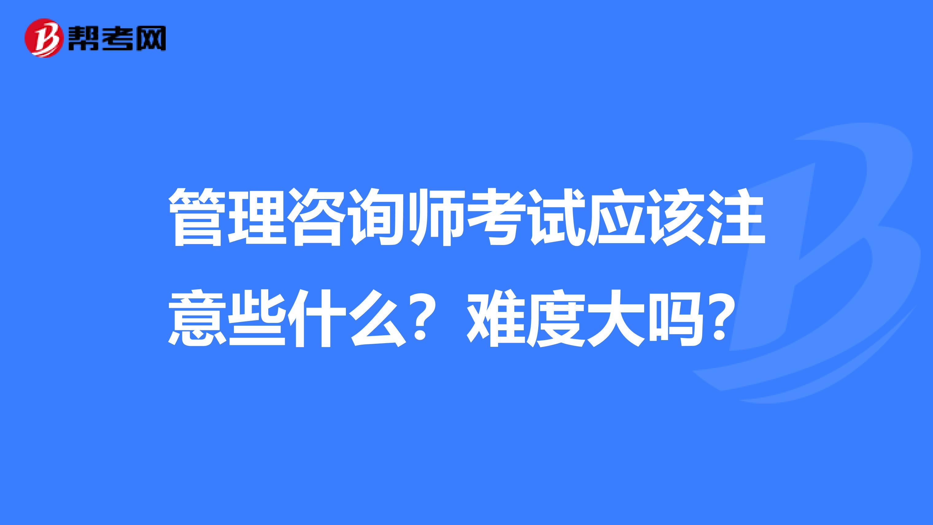 管理咨询师考试应该注意些什么?难度大吗?