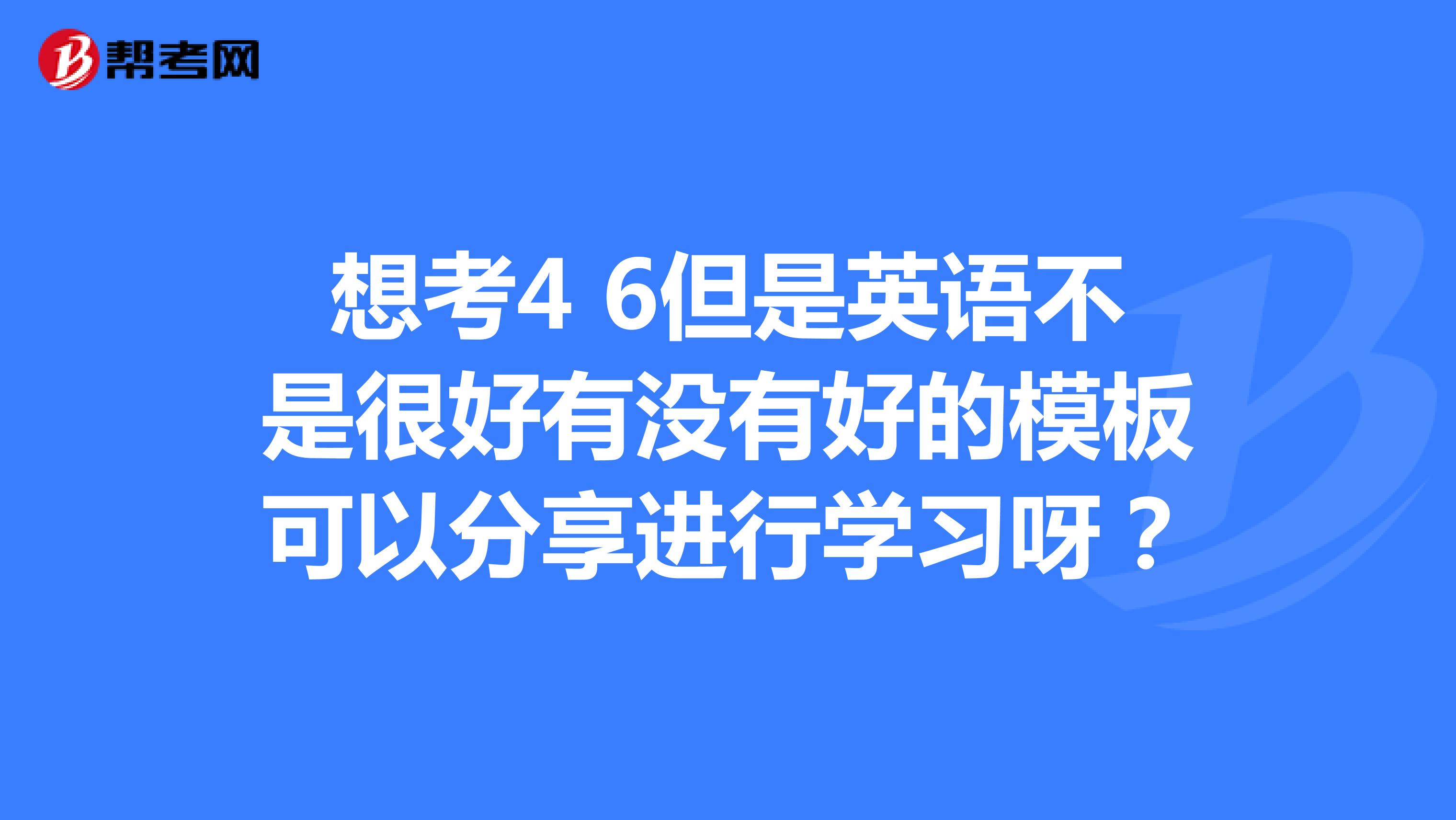 想考4 6但是英语不是很好有没有好的模板可以分享进行学习呀？