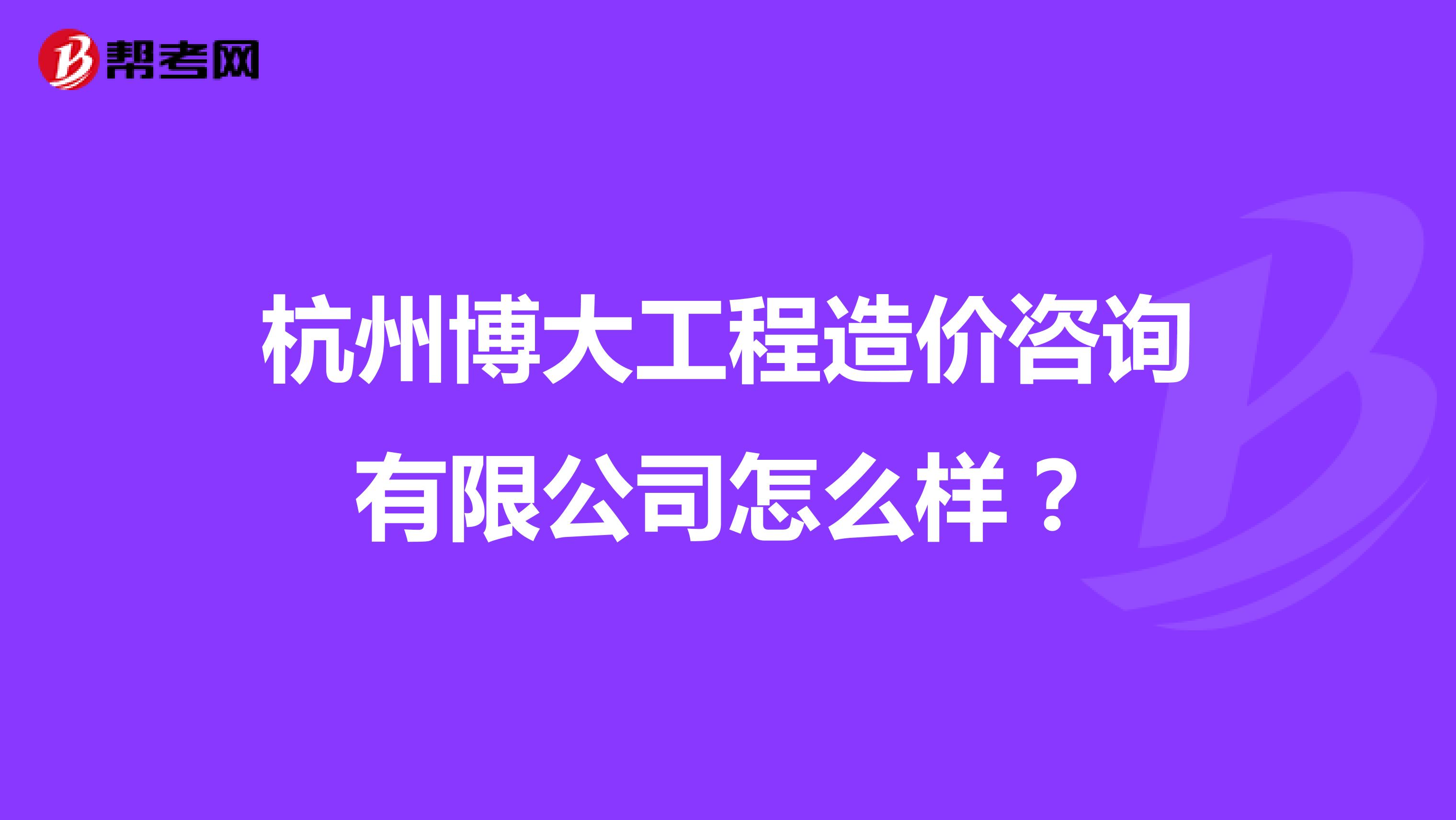 杭州博大工程造价咨询有限公司怎么样？