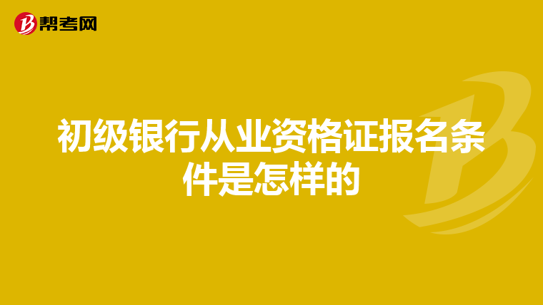 初級銀行從業(yè)資格證報名條件是怎樣的