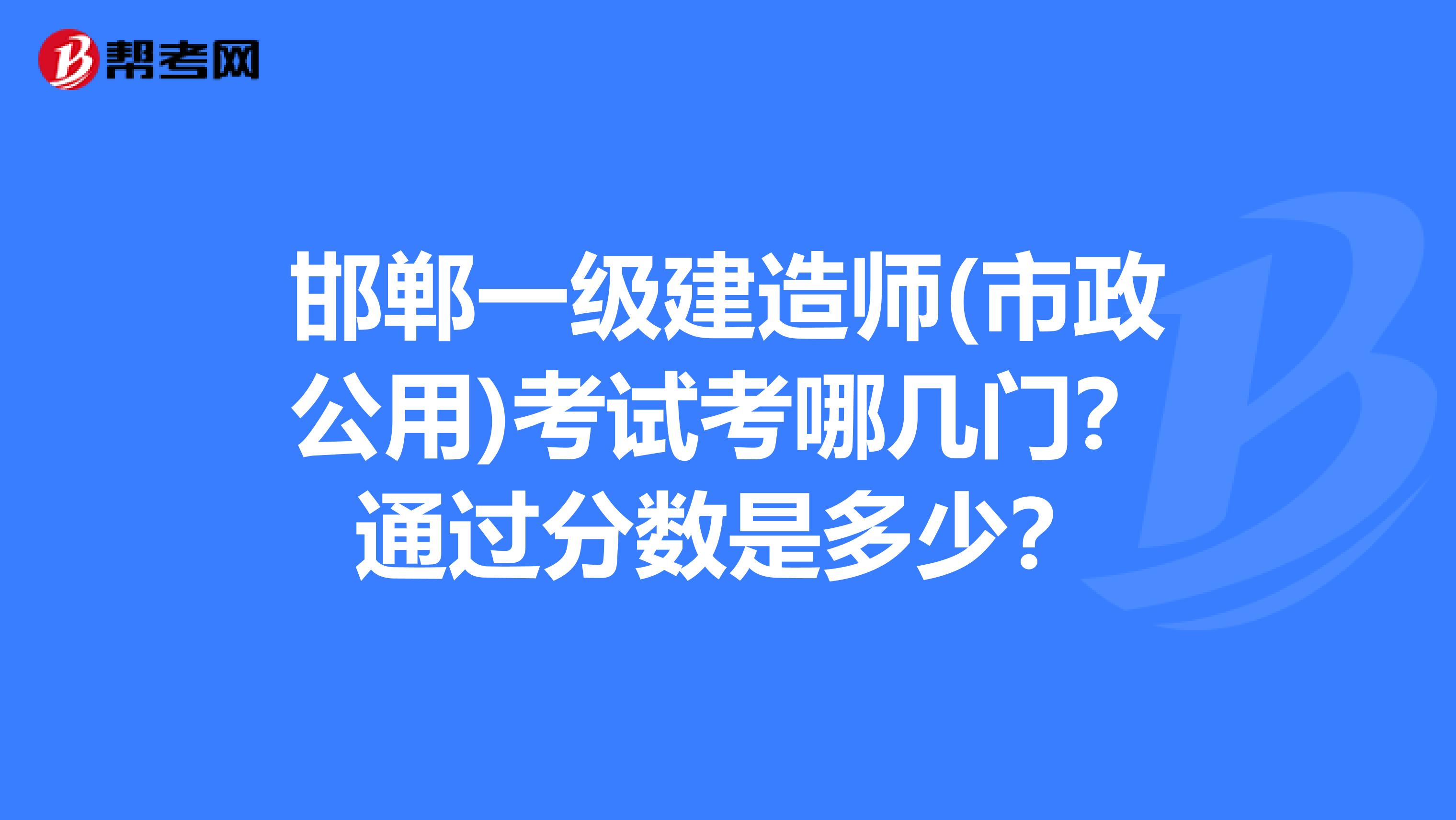 邯郸一级建造师(市政公用)考试考哪几门?通过分数是多少?