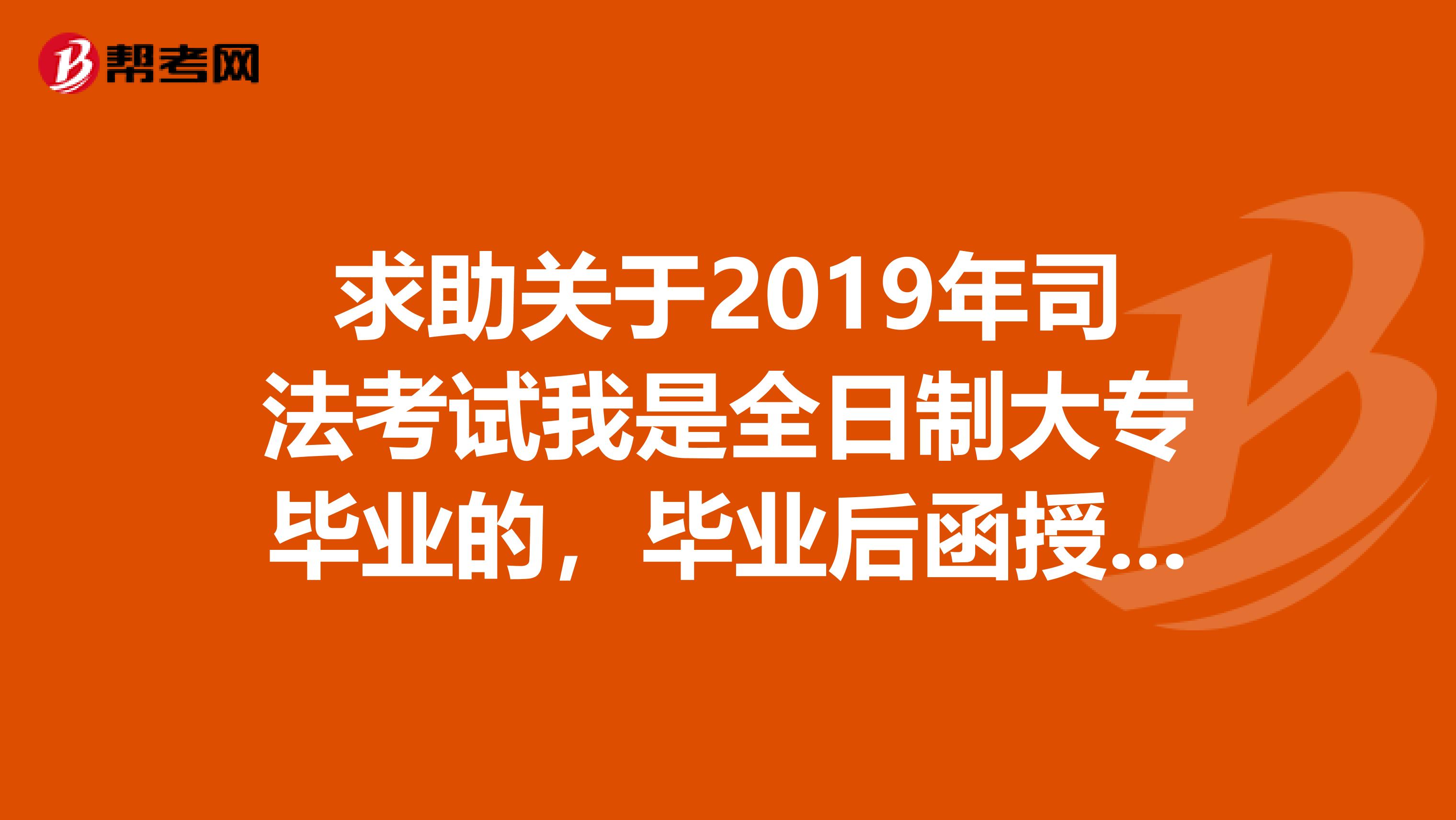 求助关于2019年司法考试我是全日制大专毕业的,毕业后函授了本科,但是毕业证要明年34月