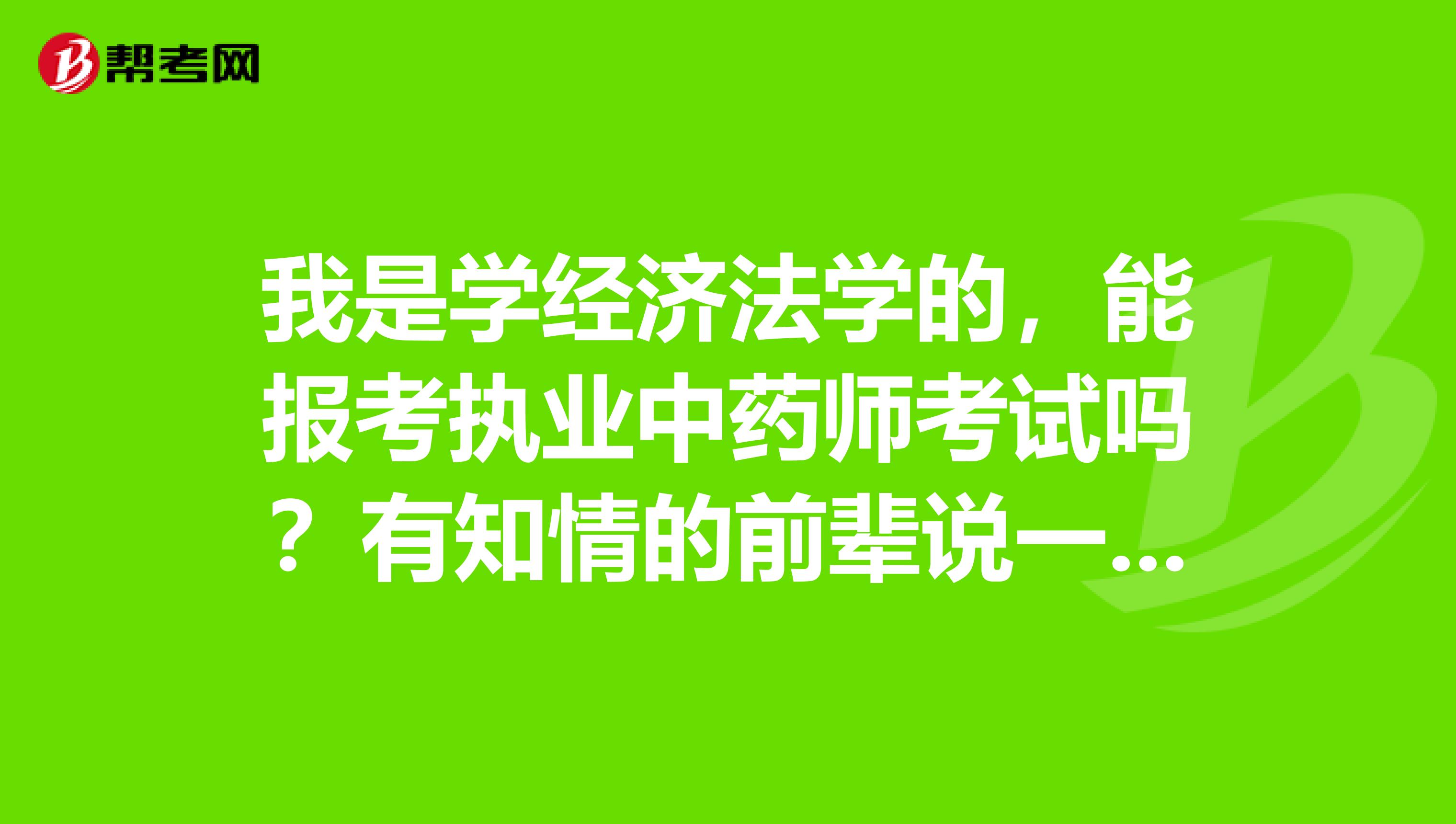 我是学经济法学的，能报考执业中药师考试吗？有知情的前辈说一声吗？