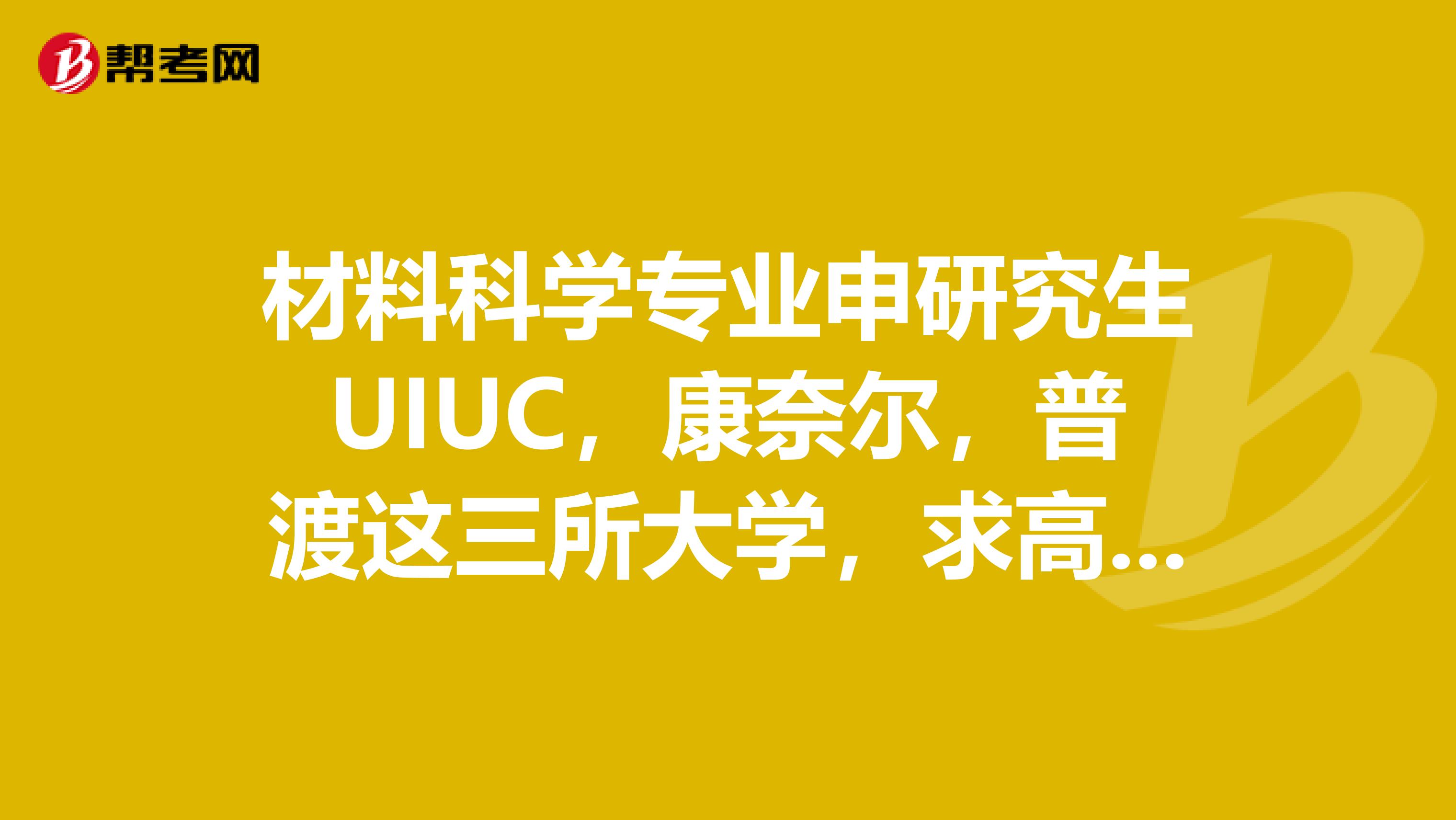 材料科学专业申研究生UIUC,康奈尔,普渡这三所大学,求高人指导