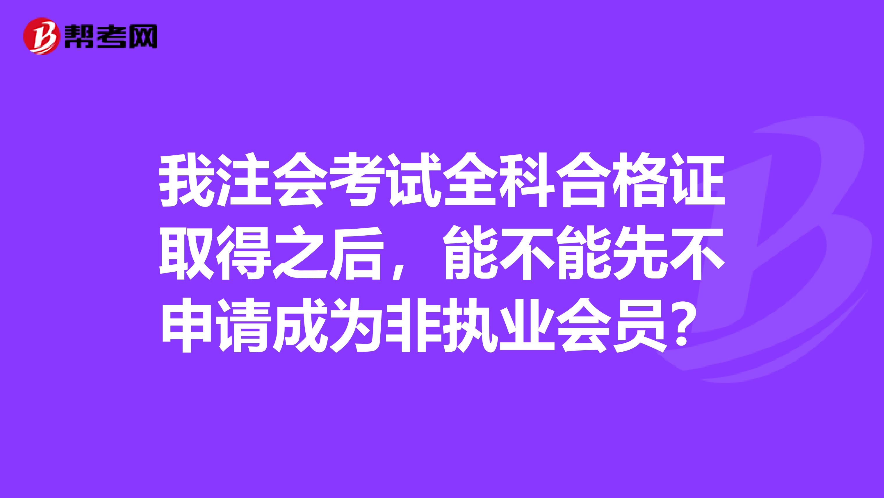 我注会考试全科合格证取得之后，能不能先不申请成为非执业会员？