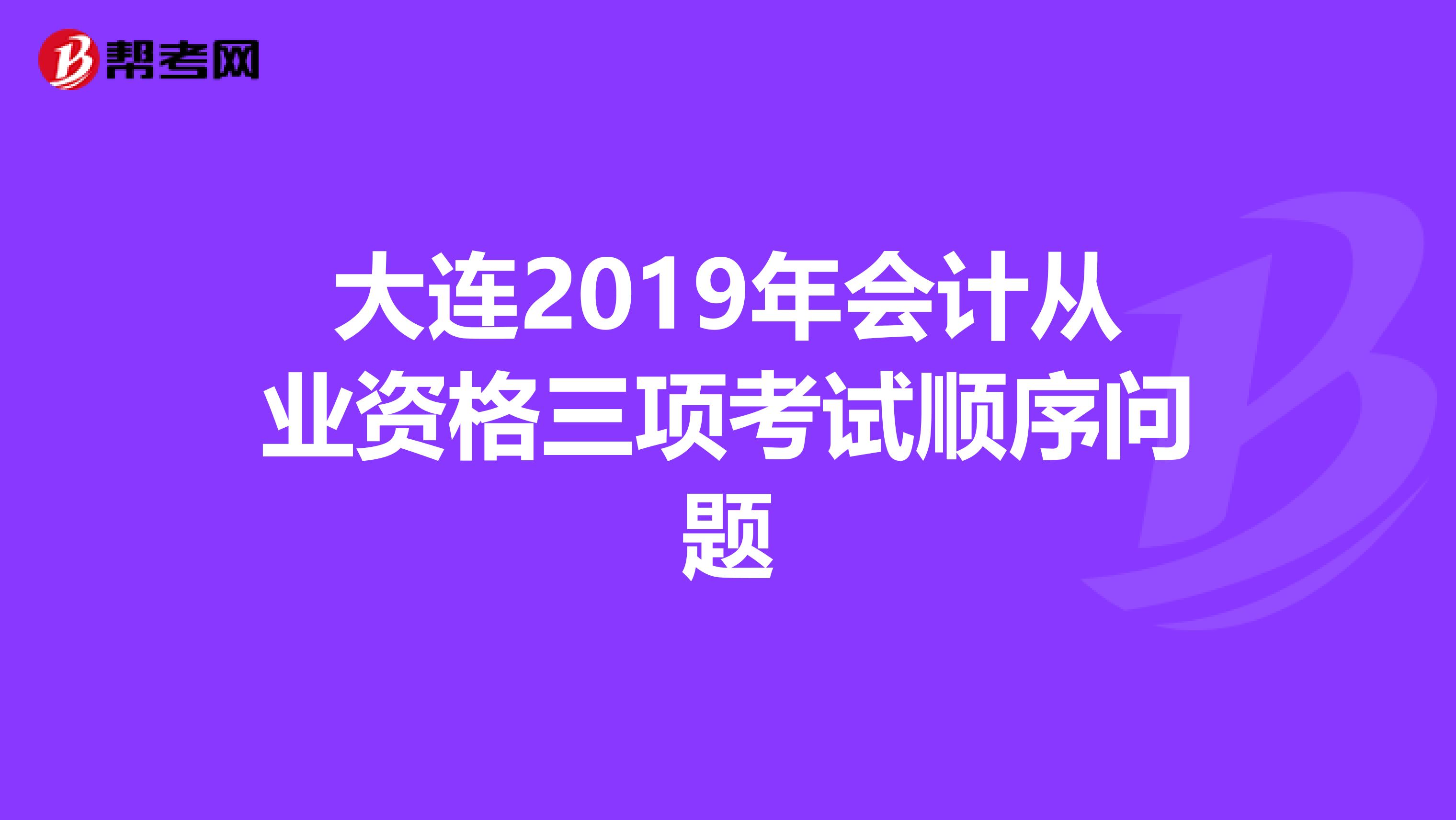 大连2019年会计从业资格三项考试顺序问题