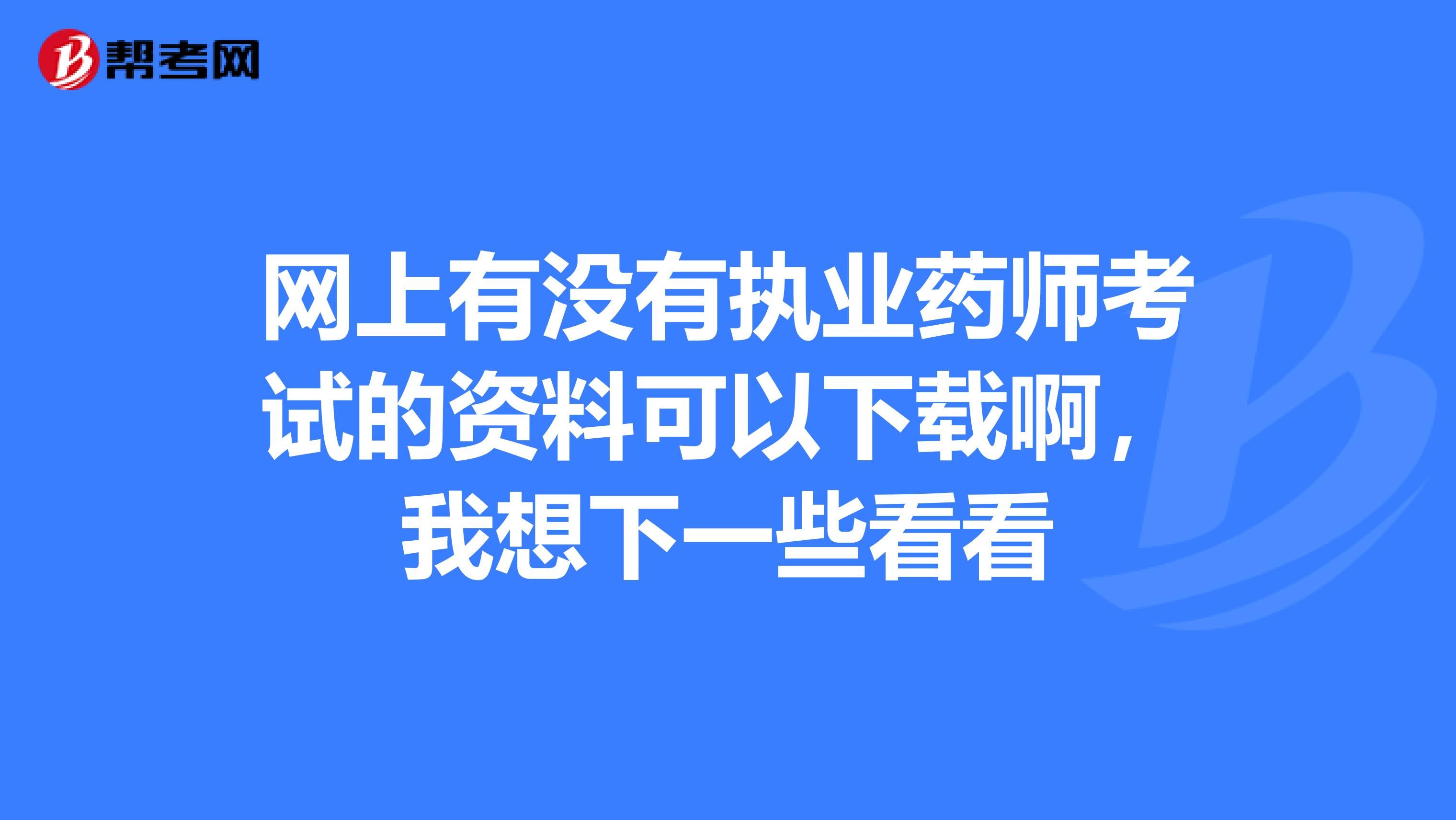 网上有没有执业药师考试的资料可以下载啊，我想下一些看看