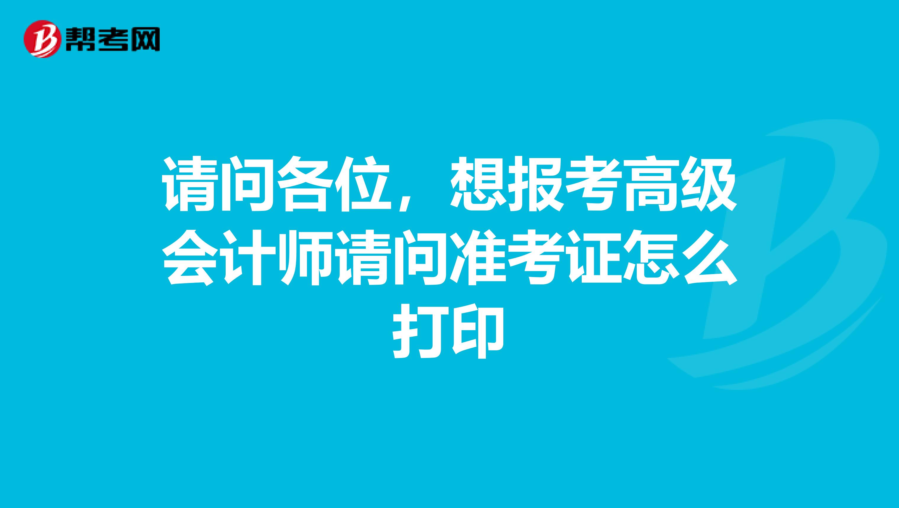 请问各位,想报考高级会计师请问准考证怎么打印