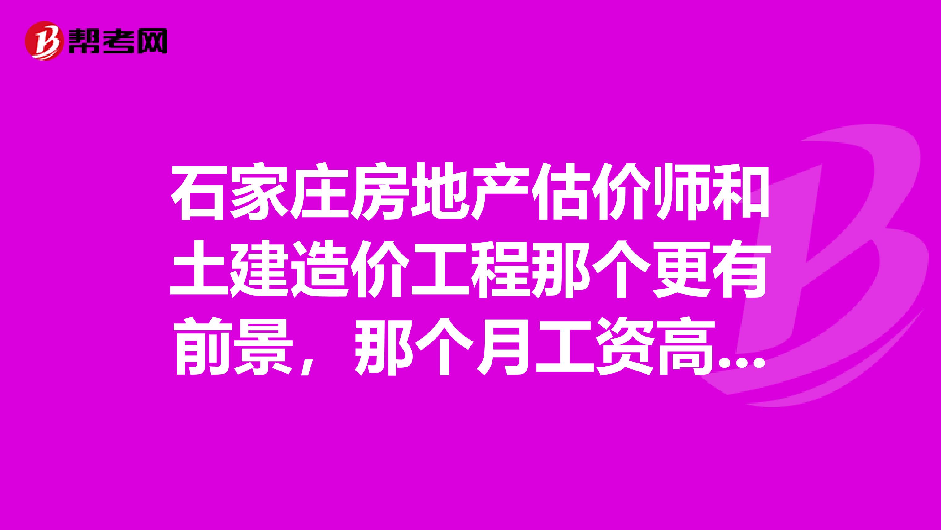 石家庄房地产估价师和土建造价工程那个更有前景,那个月工资高,那个兼职的钱多,那个考试简单,那个人才