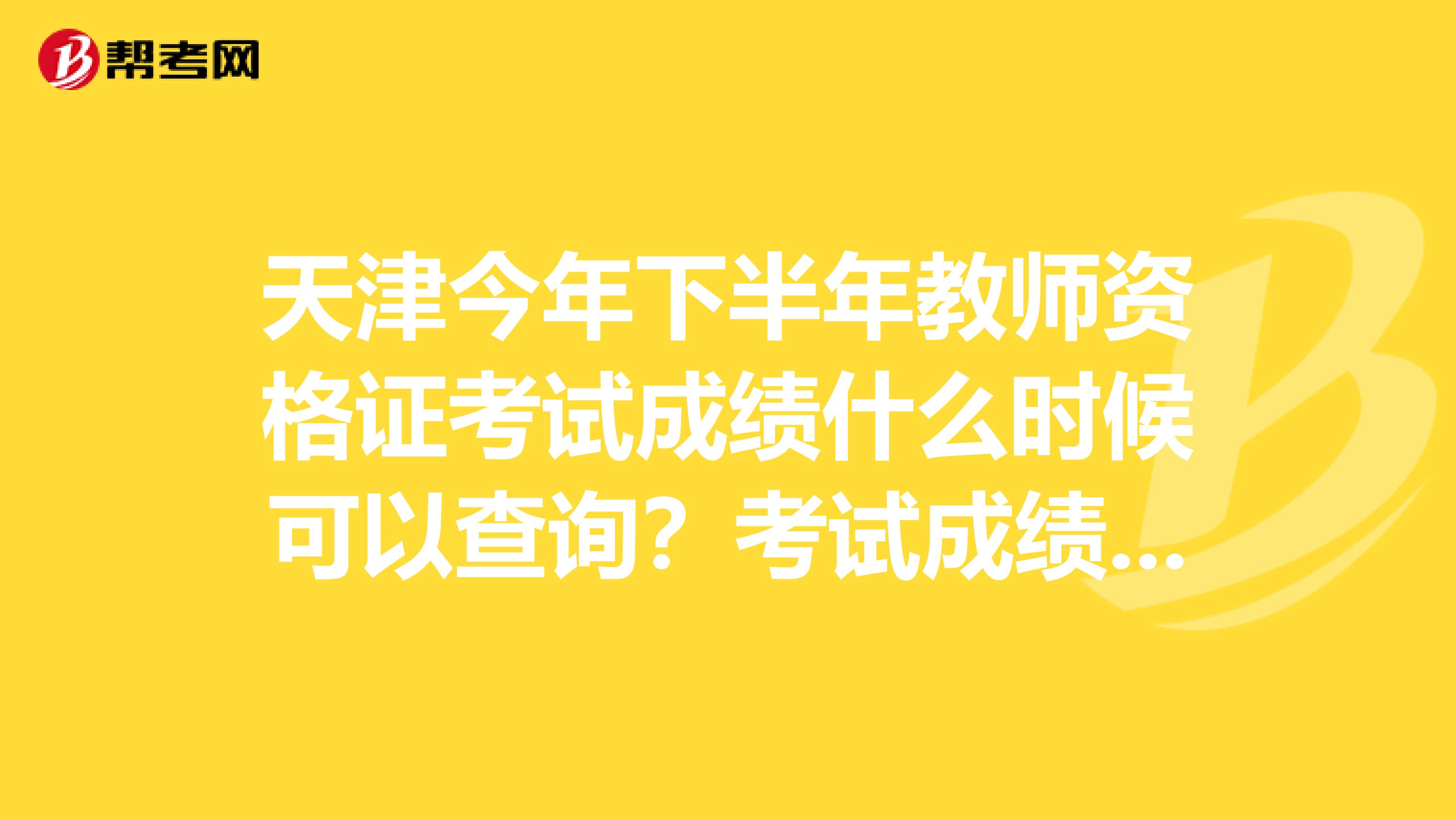 天津今年下半年教师资格证考试成绩什么时候可以查询？考试成绩只要及格就能过吗？