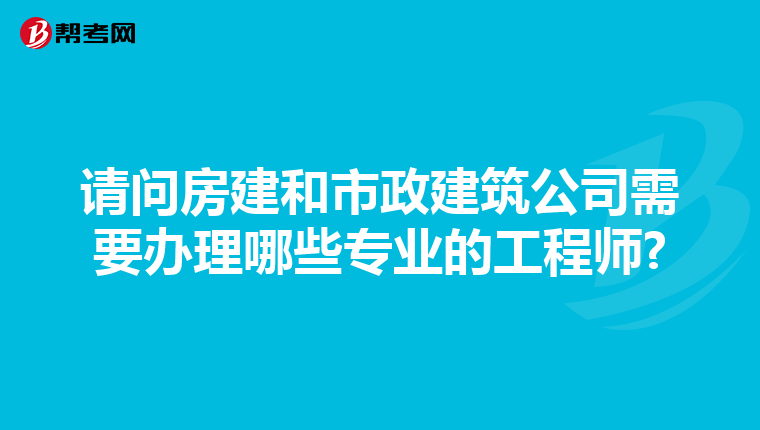 请问房建和市政建筑公司需要办理哪些专业的工程师?