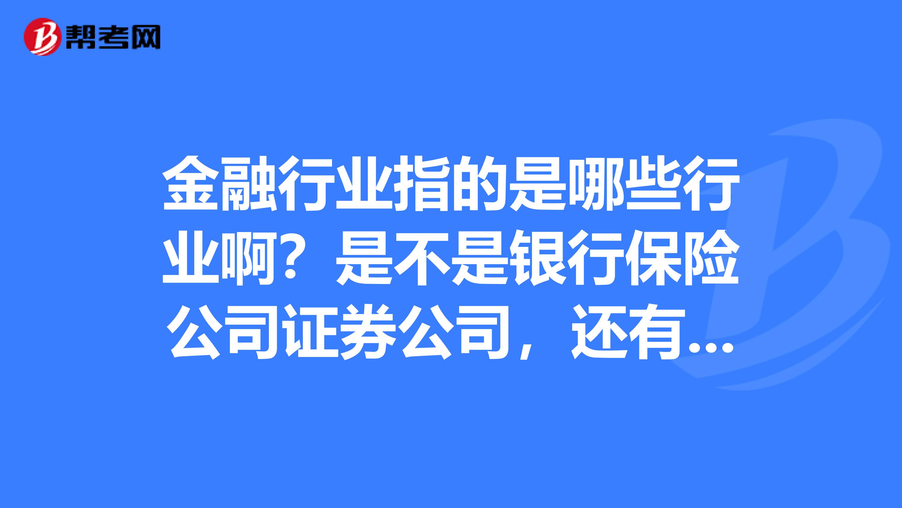 金融行业指的是哪些行业啊?是不是银行保险公司证券公司,还有哪些行业叫做金融行业啊?