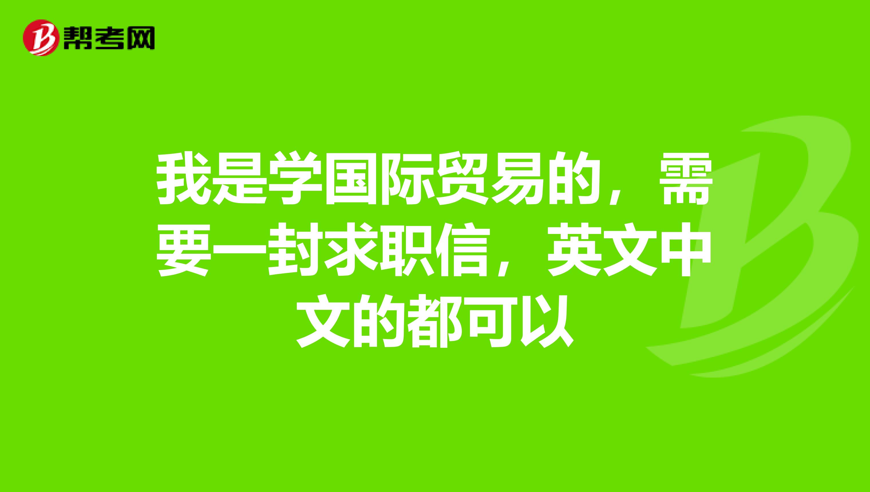 我是学国际贸易的，需要一封求职信，英文中文的都可以