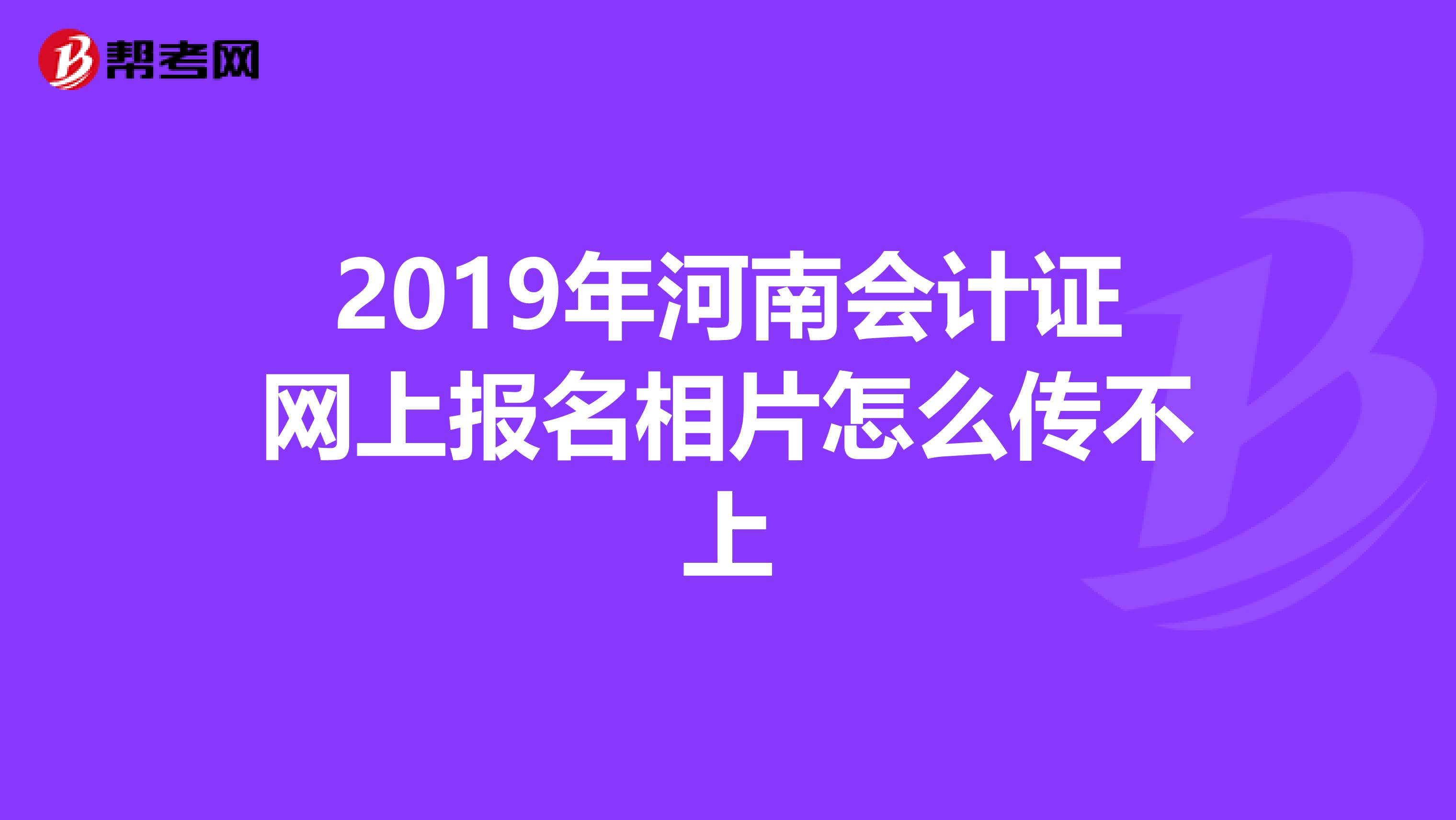 2019年河南会计证网上报名相片怎么传不上