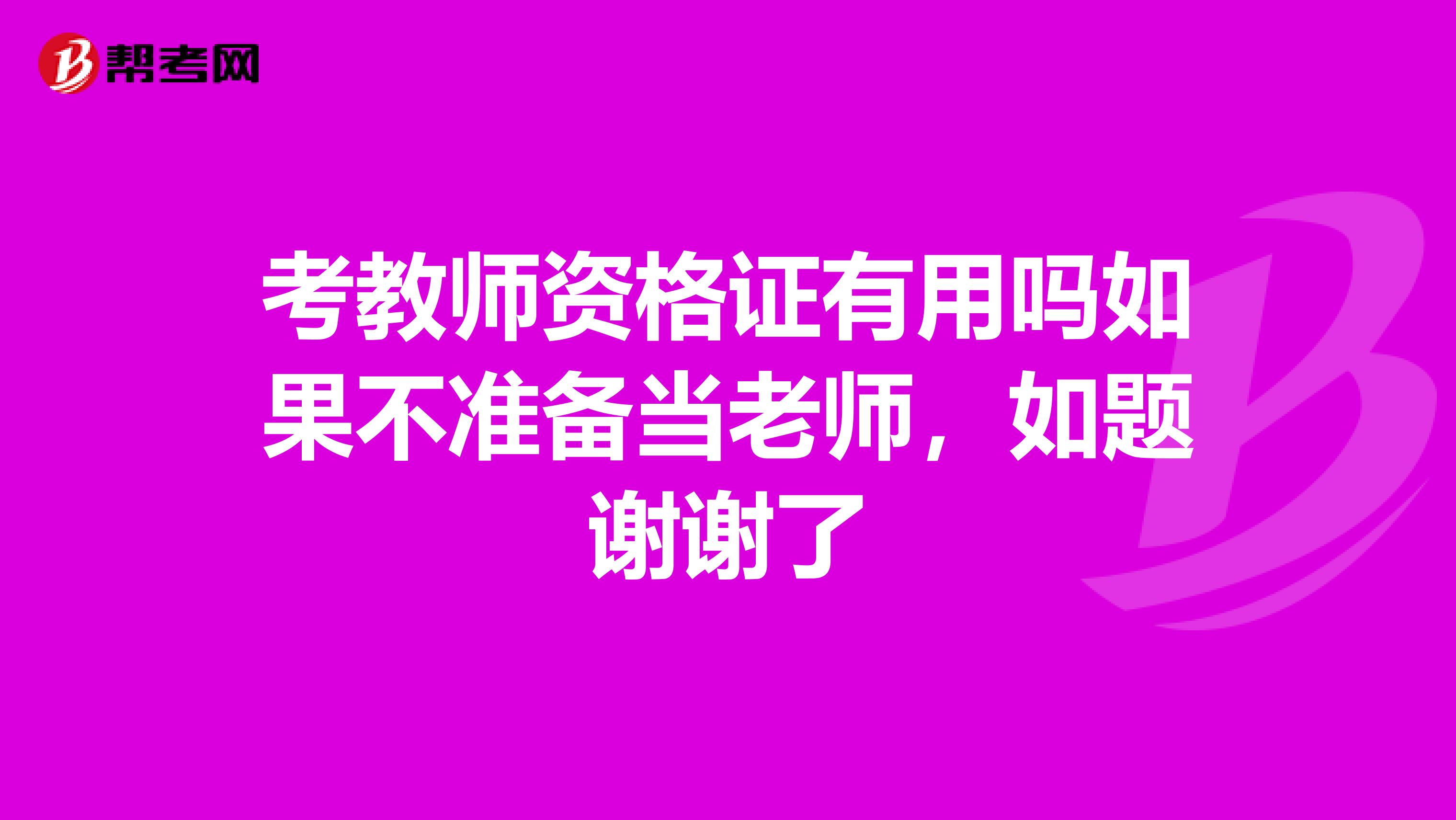 考教師資格證有用嗎如果不準(zhǔn)備當(dāng)老師，如題謝謝了