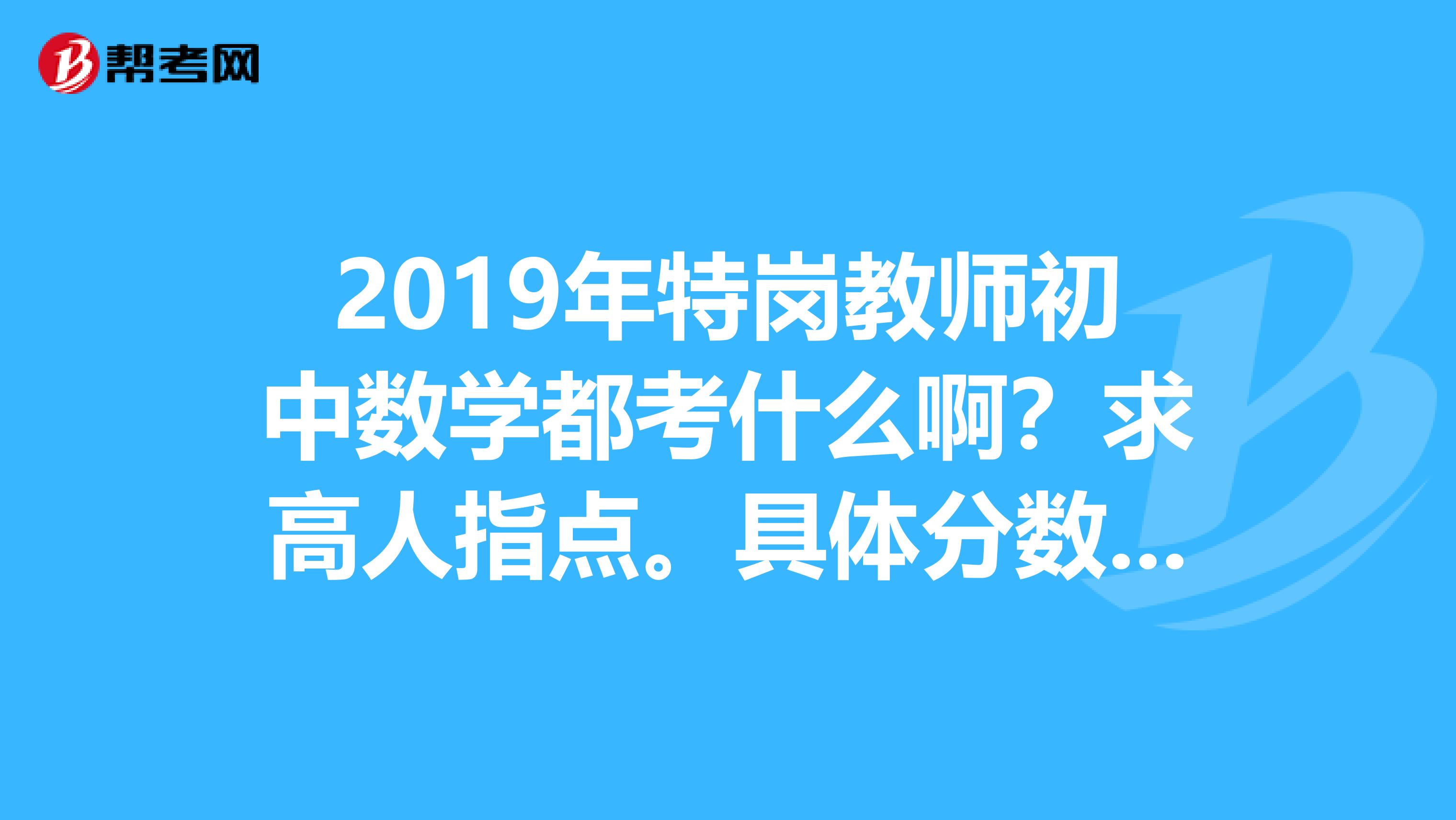 2019年特岗教师初中数学都考什么啊？求高人指点。具体分数比例是怎样的呢