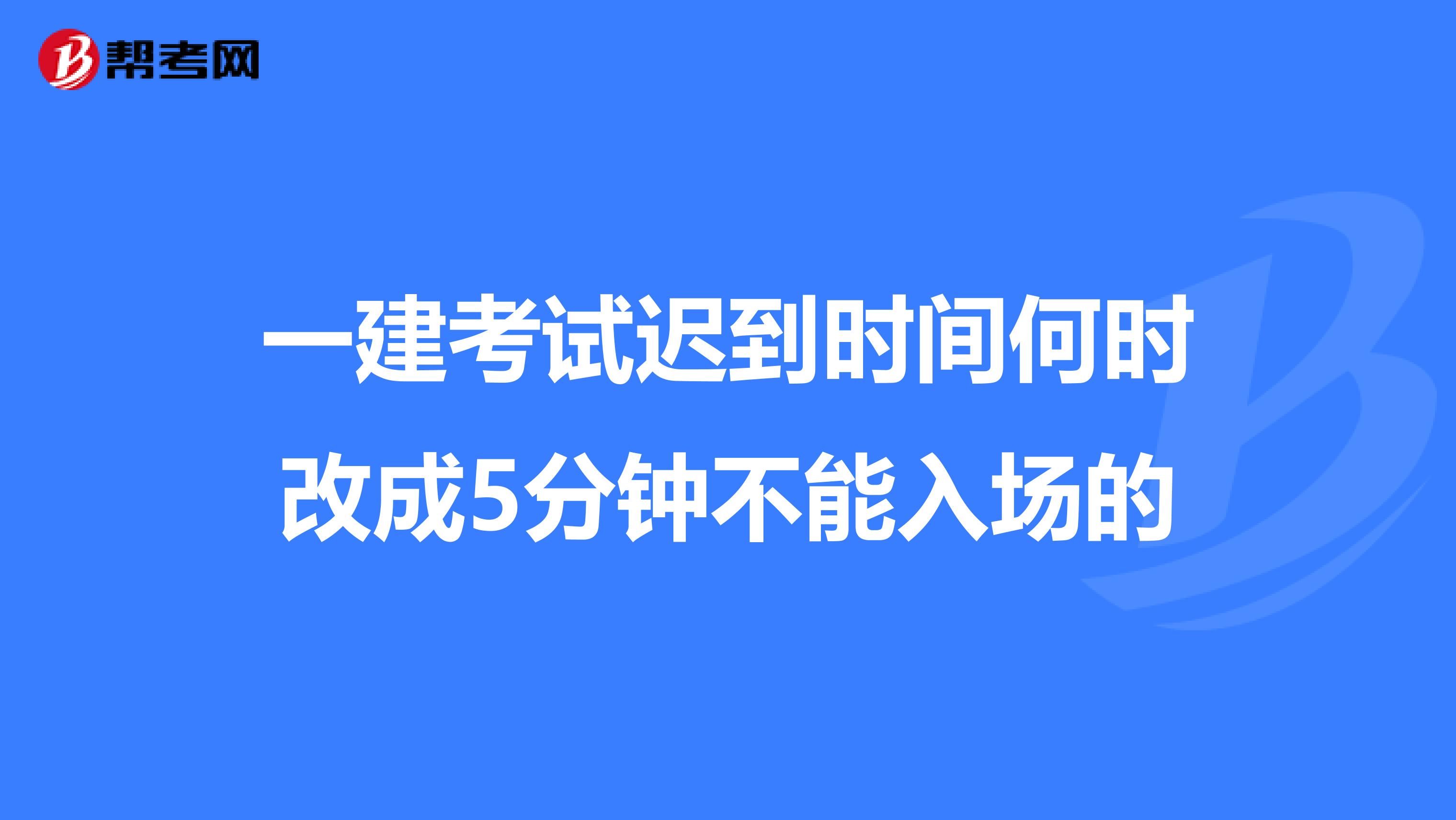 一建考试迟到时间何时改成5分钟不能入场的