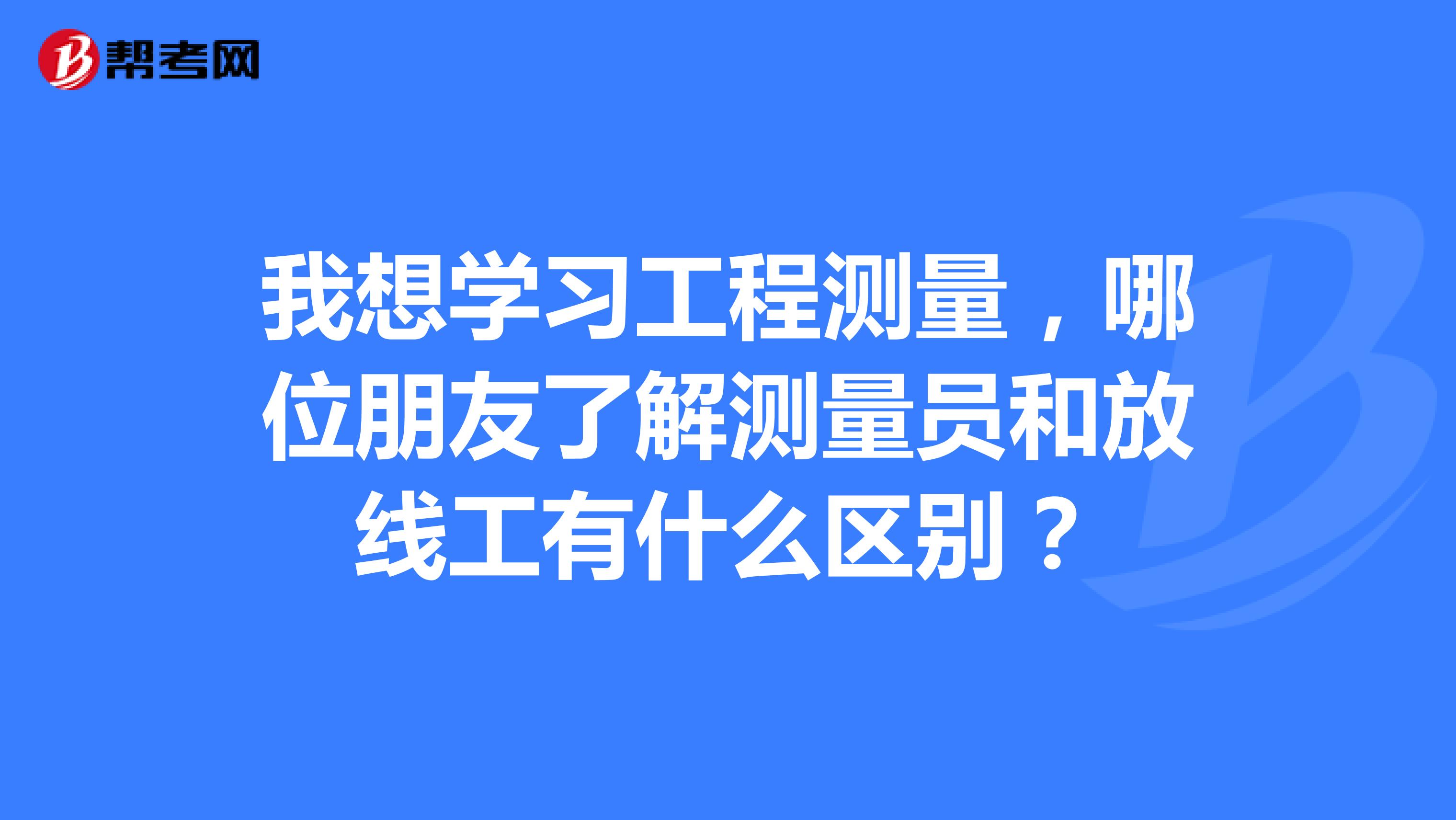 我想学习工程测量,哪位朋友了解测量员和放线工有什么区别?
