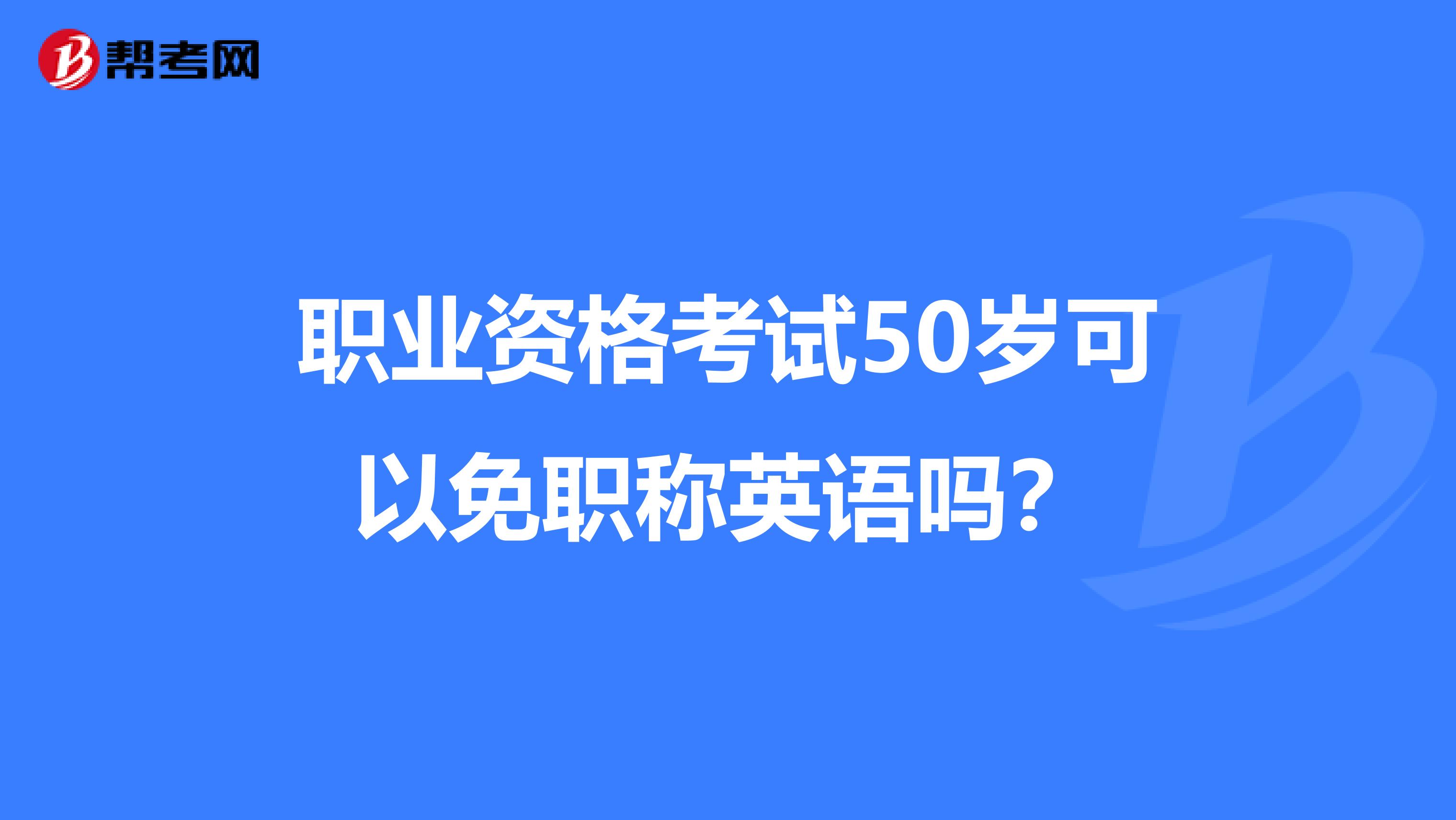 职业资格考试50岁可以免职称英语吗?