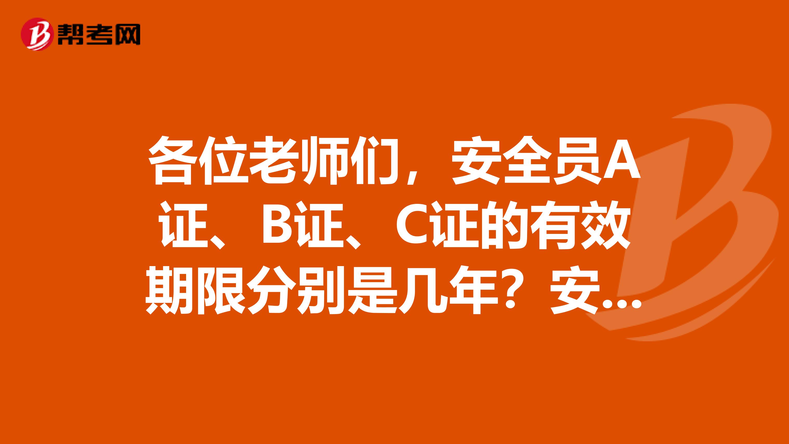 各位老师们,安全员A证、B证、C证的有效期限分别是几年?安全员C证与施工八大员中的安全员是一样的吗?谢谢!