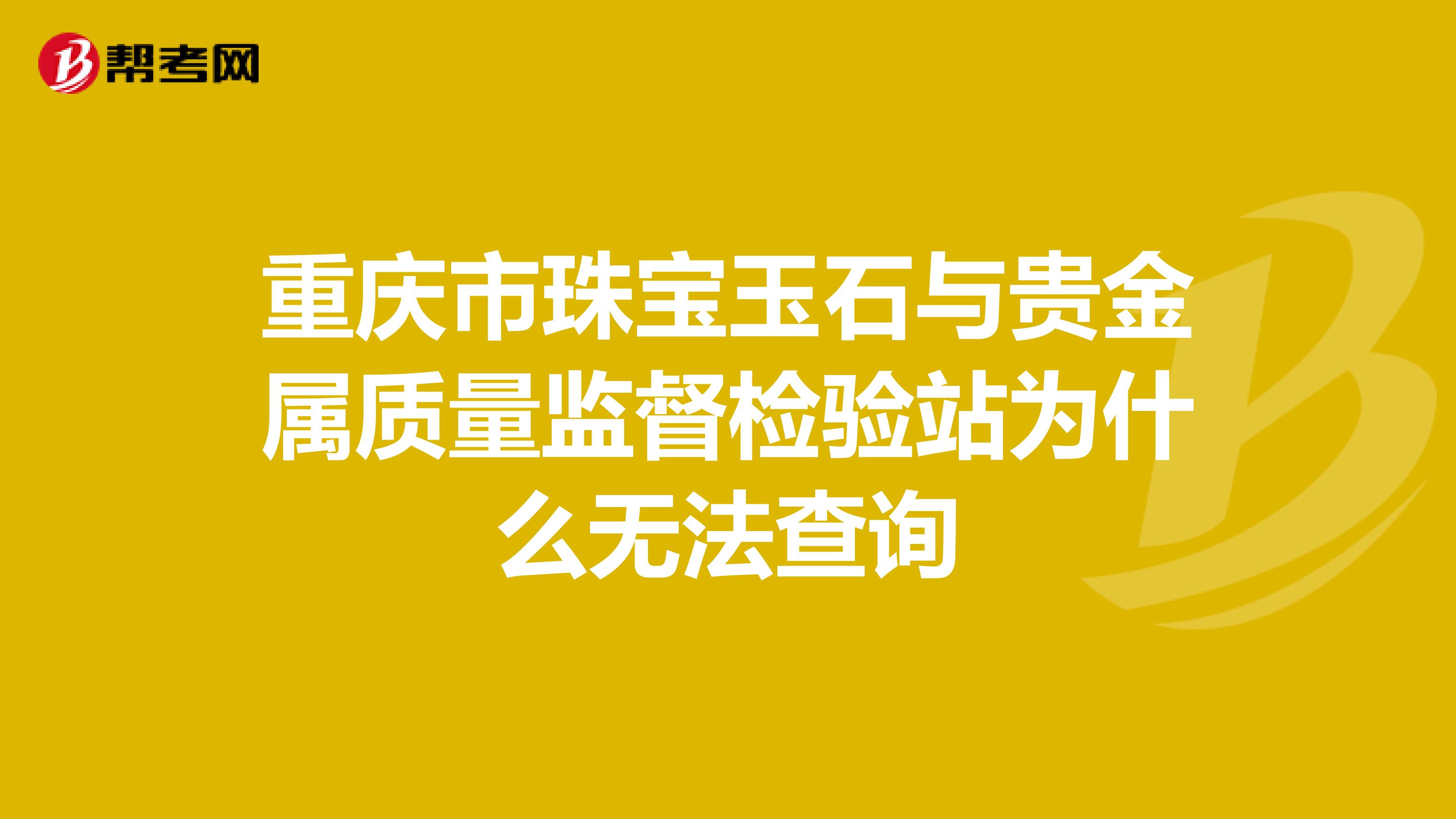 重庆市珠宝玉石与贵金属质量监督检验站为什么无法查询